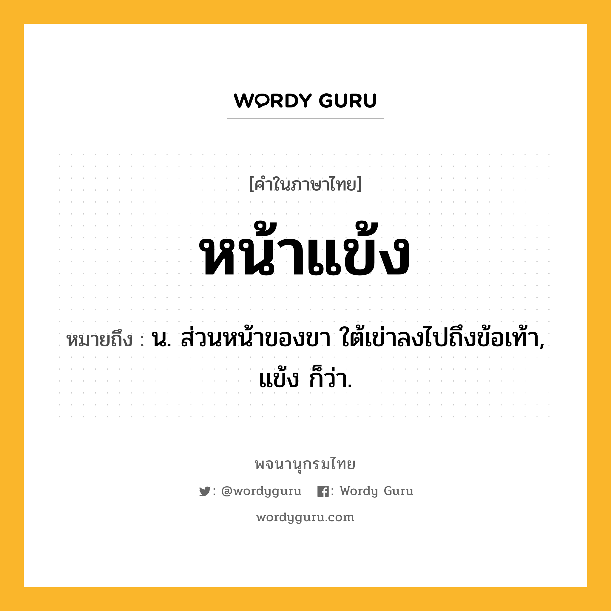 หน้าแข้ง ความหมาย หมายถึงอะไร?, คำในภาษาไทย หน้าแข้ง หมายถึง น. ส่วนหน้าของขา ใต้เข่าลงไปถึงข้อเท้า, แข้ง ก็ว่า.