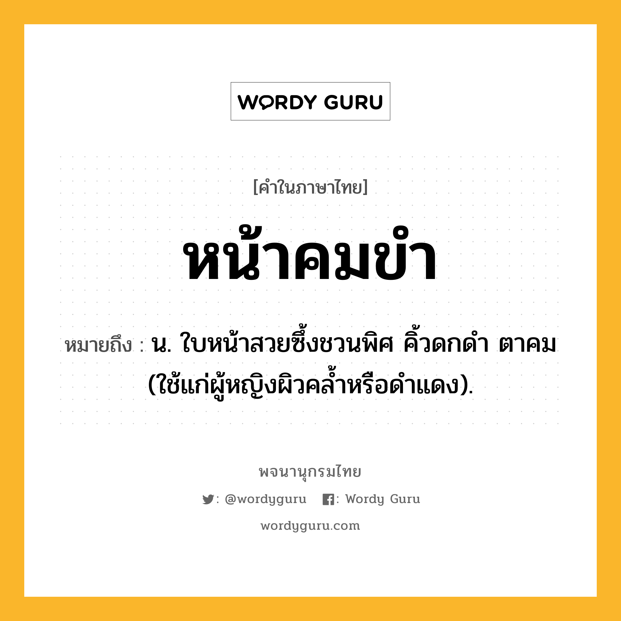 หน้าคมขำ ความหมาย หมายถึงอะไร?, คำในภาษาไทย หน้าคมขำ หมายถึง น. ใบหน้าสวยซึ้งชวนพิศ คิ้วดกดำ ตาคม (ใช้แก่ผู้หญิงผิวคล้ำหรือดำแดง).