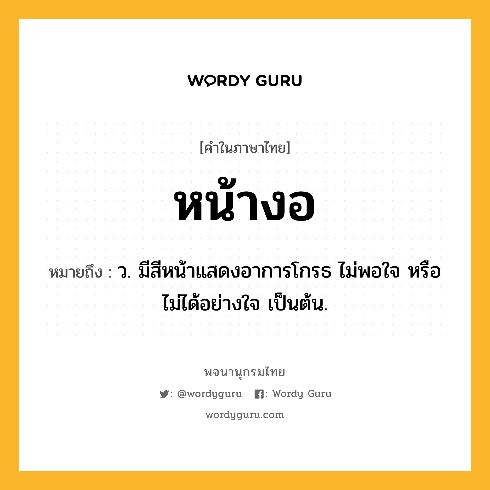 หน้างอ ความหมาย หมายถึงอะไร?, คำในภาษาไทย หน้างอ หมายถึง ว. มีสีหน้าแสดงอาการโกรธ ไม่พอใจ หรือไม่ได้อย่างใจ เป็นต้น.