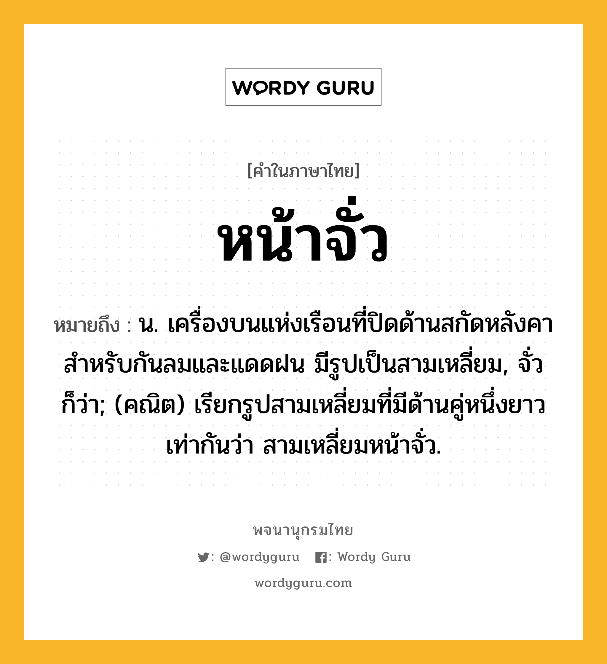 หน้าจั่ว ความหมาย หมายถึงอะไร?, คำในภาษาไทย หน้าจั่ว หมายถึง น. เครื่องบนแห่งเรือนที่ปิดด้านสกัดหลังคา สําหรับกันลมและแดดฝน มีรูปเป็นสามเหลี่ยม, จั่ว ก็ว่า; (คณิต) เรียกรูปสามเหลี่ยมที่มีด้านคู่หนึ่งยาวเท่ากันว่า สามเหลี่ยมหน้าจั่ว.