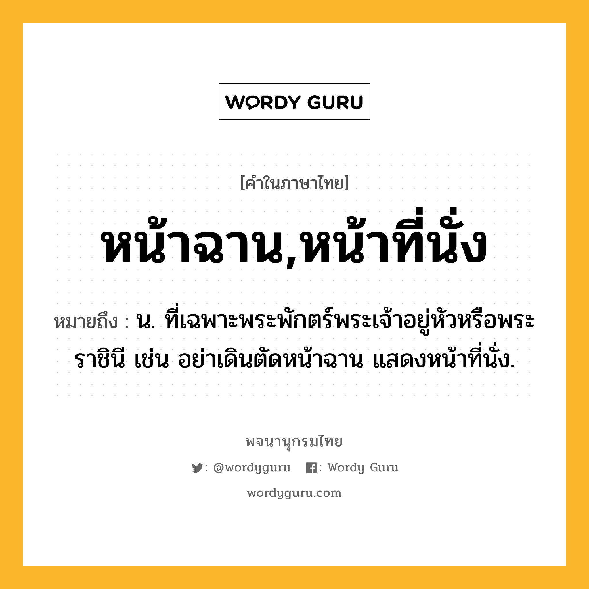 หน้าฉาน,หน้าที่นั่ง ความหมาย หมายถึงอะไร?, คำในภาษาไทย หน้าฉาน,หน้าที่นั่ง หมายถึง น. ที่เฉพาะพระพักตร์พระเจ้าอยู่หัวหรือพระราชินี เช่น อย่าเดินตัดหน้าฉาน แสดงหน้าที่นั่ง.