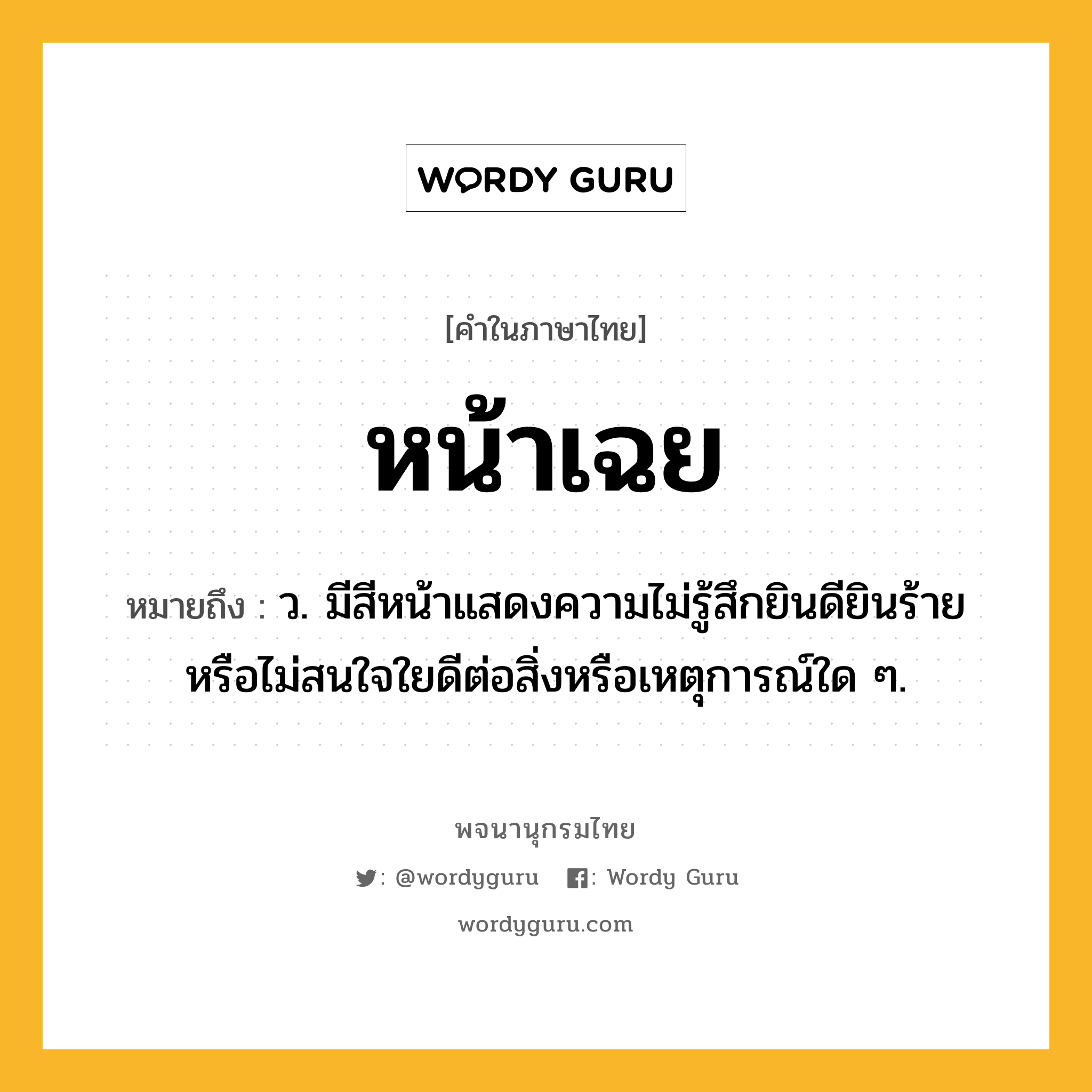 หน้าเฉย ความหมาย หมายถึงอะไร?, คำในภาษาไทย หน้าเฉย หมายถึง ว. มีสีหน้าแสดงความไม่รู้สึกยินดียินร้าย หรือไม่สนใจใยดีต่อสิ่งหรือเหตุการณ์ใด ๆ.