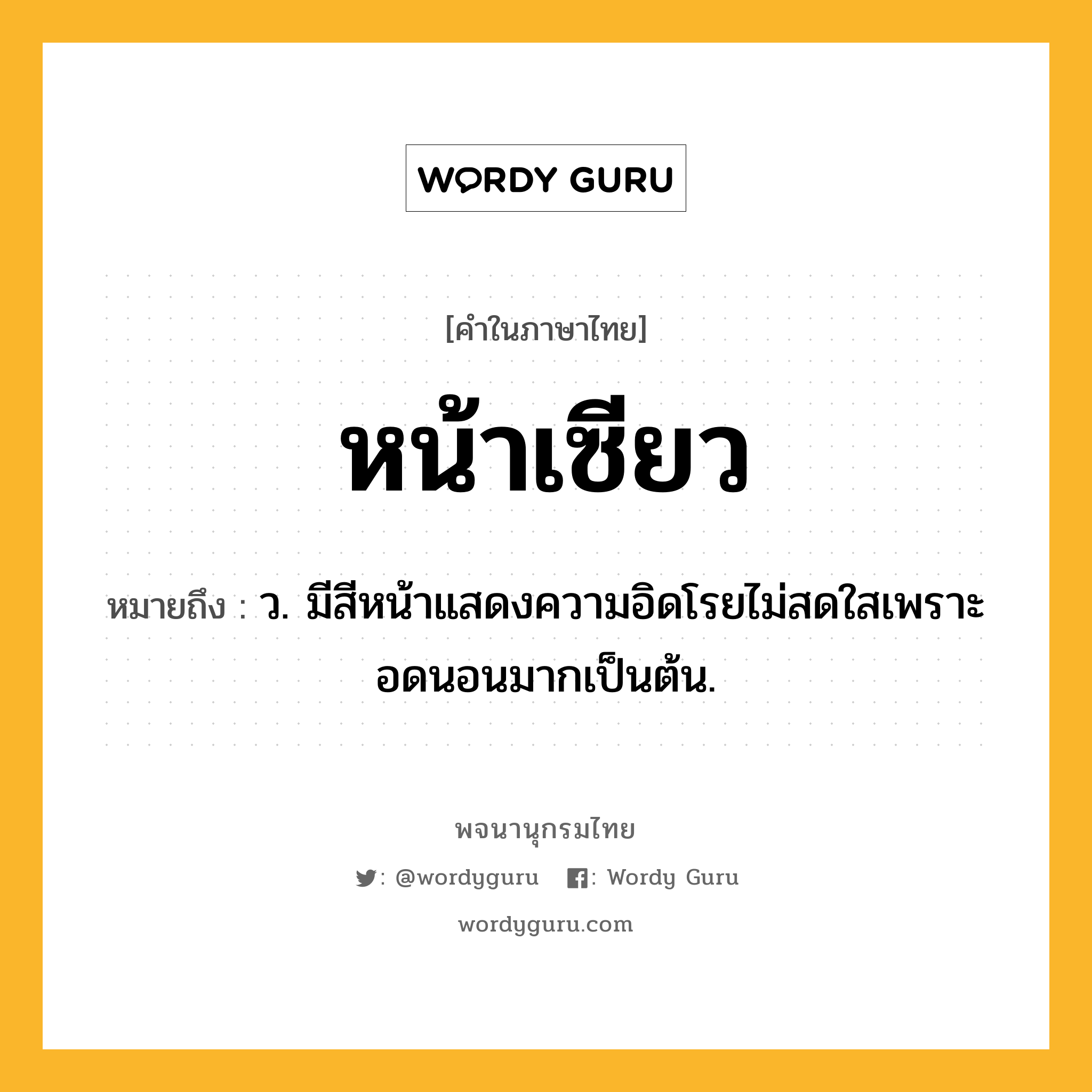 หน้าเซียว ความหมาย หมายถึงอะไร?, คำในภาษาไทย หน้าเซียว หมายถึง ว. มีสีหน้าแสดงความอิดโรยไม่สดใสเพราะอดนอนมากเป็นต้น.