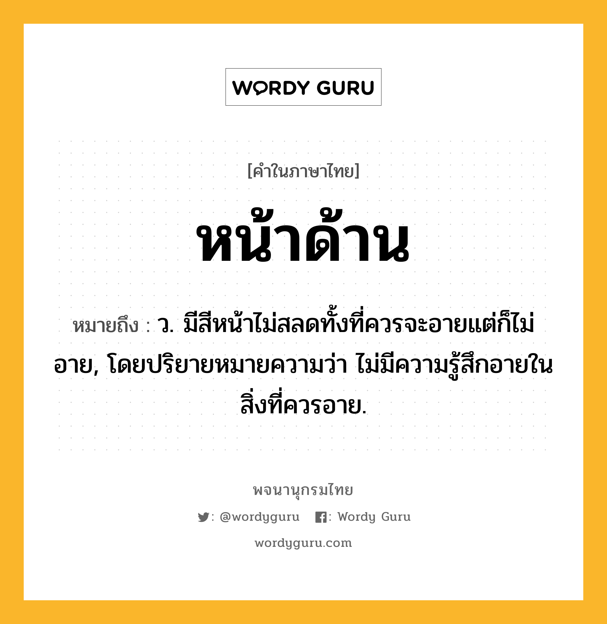 หน้าด้าน ความหมาย หมายถึงอะไร?, คำในภาษาไทย หน้าด้าน หมายถึง ว. มีสีหน้าไม่สลดทั้งที่ควรจะอายแต่ก็ไม่อาย, โดยปริยายหมายความว่า ไม่มีความรู้สึกอายในสิ่งที่ควรอาย.