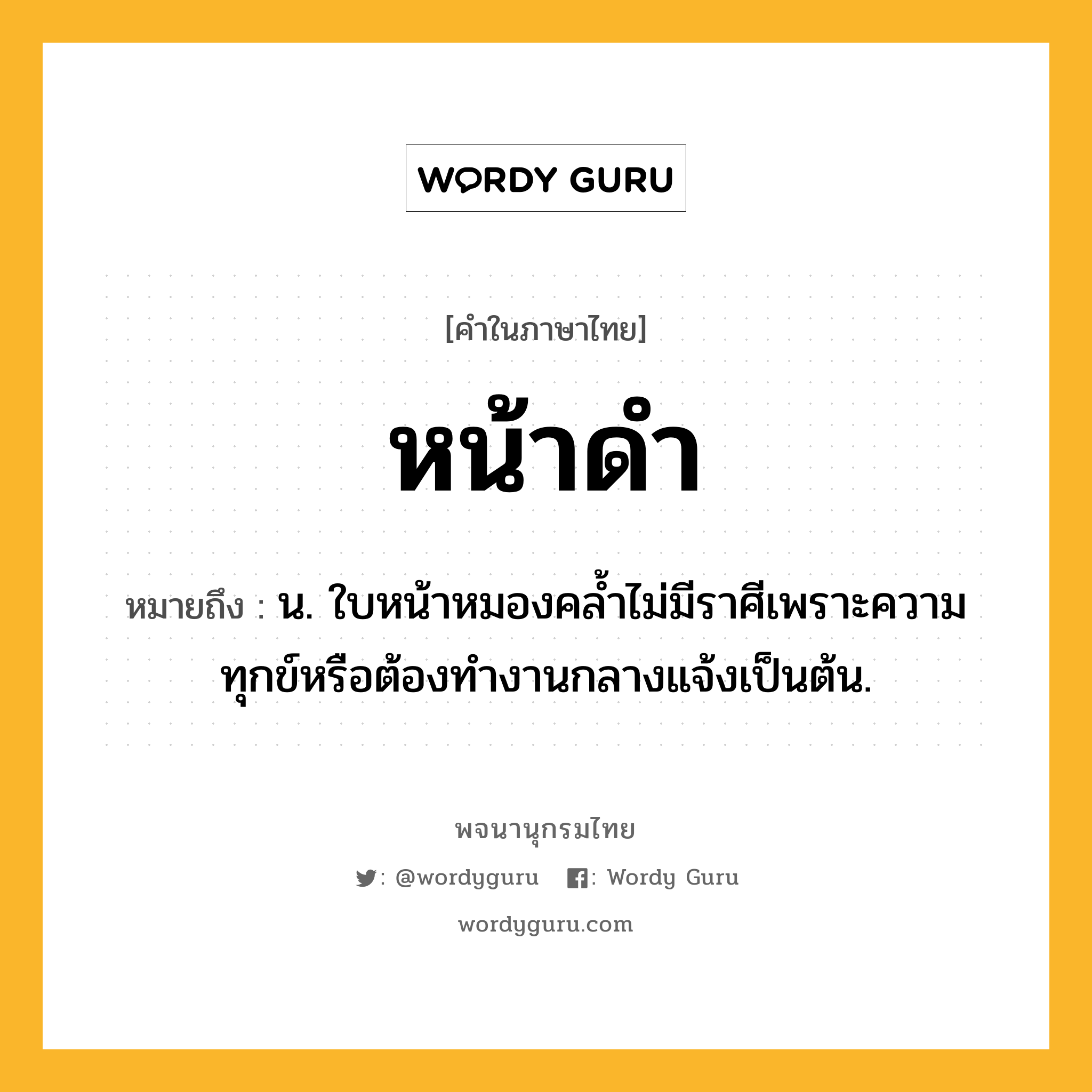 หน้าดำ ความหมาย หมายถึงอะไร?, คำในภาษาไทย หน้าดำ หมายถึง น. ใบหน้าหมองคล้ำไม่มีราศีเพราะความทุกข์หรือต้องทำงานกลางแจ้งเป็นต้น.