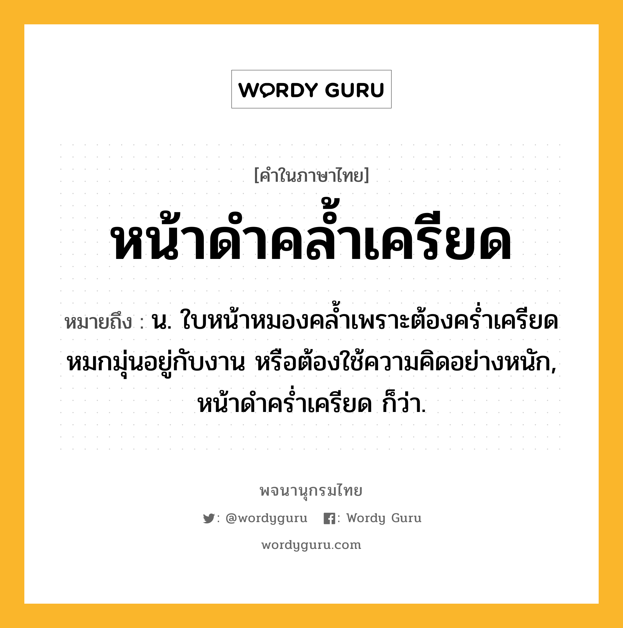 หน้าดำคล้ำเครียด ความหมาย หมายถึงอะไร?, คำในภาษาไทย หน้าดำคล้ำเครียด หมายถึง น. ใบหน้าหมองคล้ำเพราะต้องคร่ำเครียดหมกมุ่นอยู่กับงาน หรือต้องใช้ความคิดอย่างหนัก, หน้าดำคร่ำเครียด ก็ว่า.