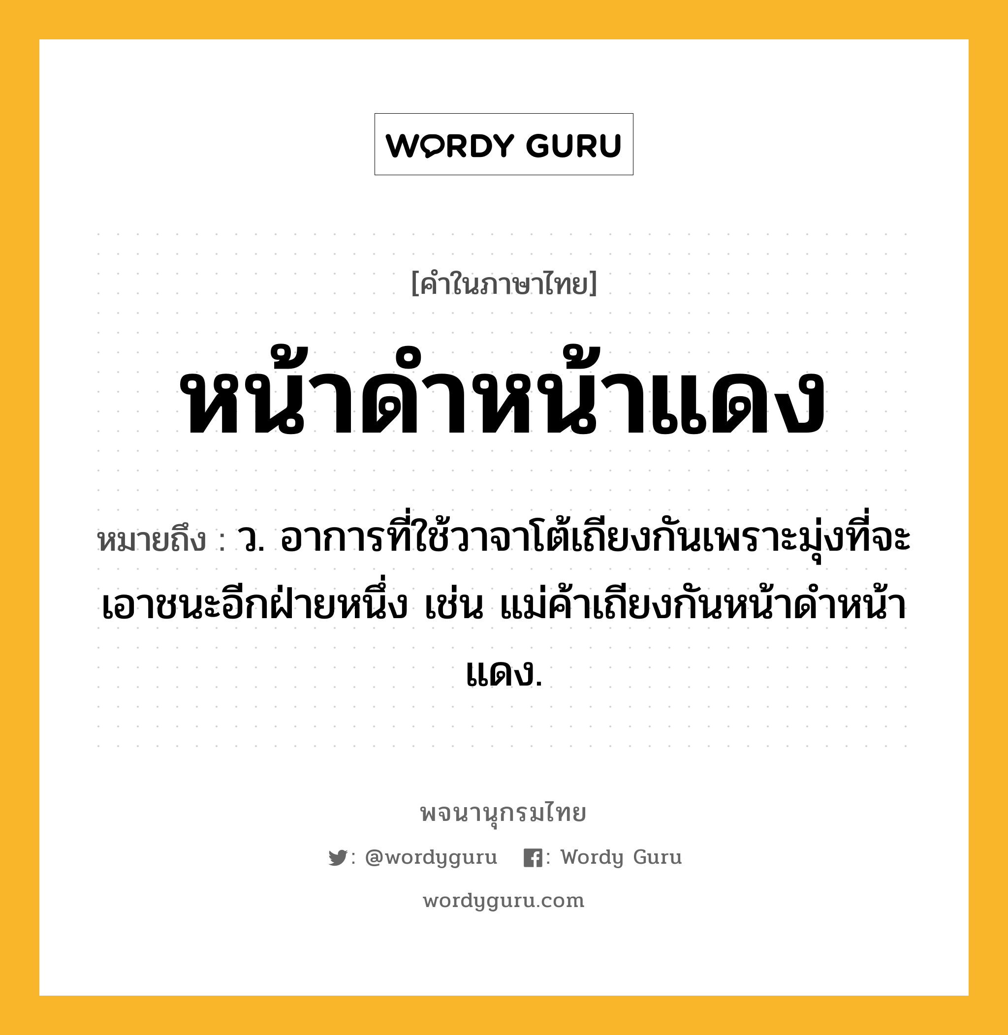 หน้าดำหน้าแดง ความหมาย หมายถึงอะไร?, คำในภาษาไทย หน้าดำหน้าแดง หมายถึง ว. อาการที่ใช้วาจาโต้เถียงกันเพราะมุ่งที่จะเอาชนะอีกฝ่ายหนึ่ง เช่น แม่ค้าเถียงกันหน้าดำหน้าแดง.