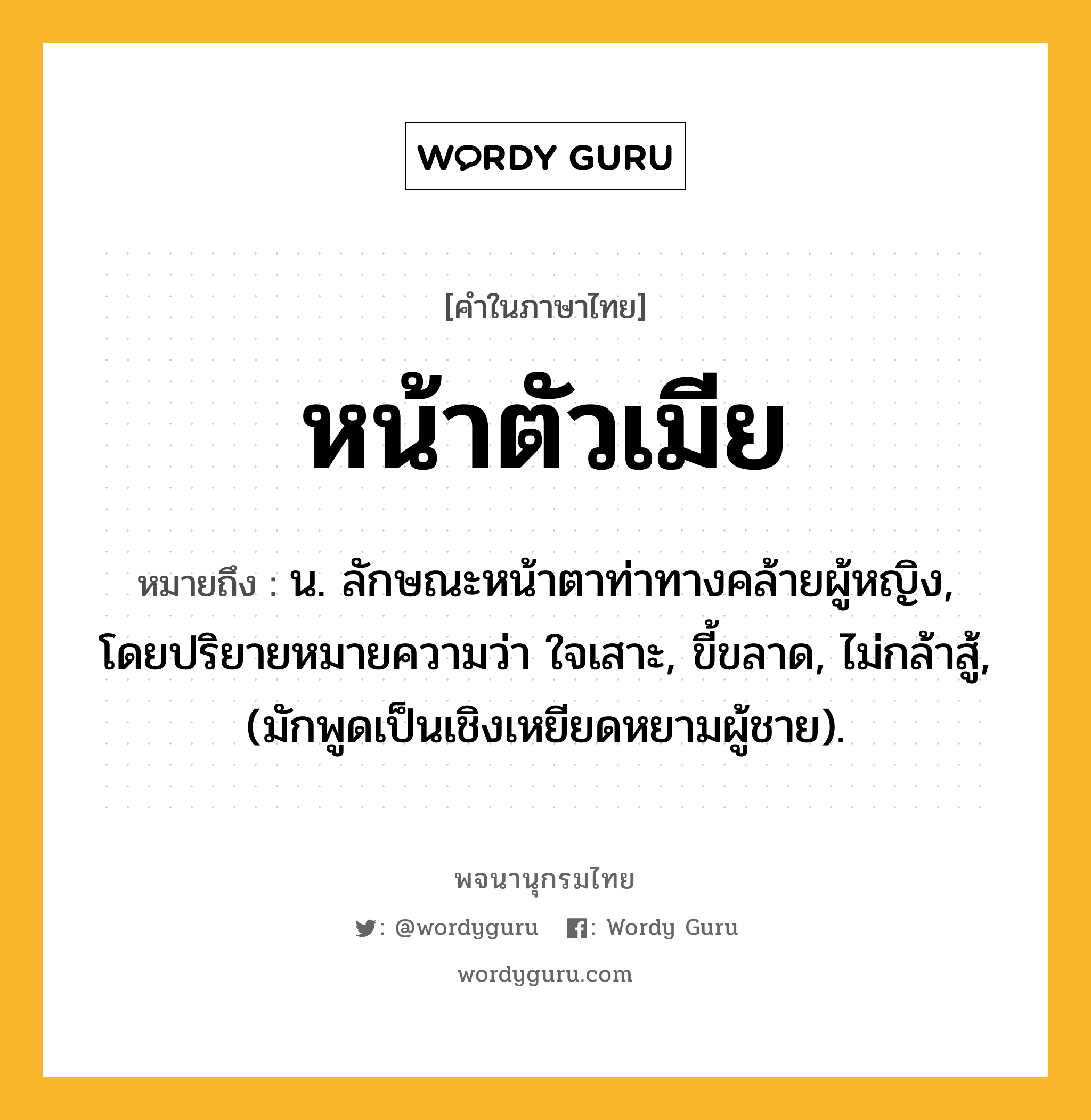 หน้าตัวเมีย ความหมาย หมายถึงอะไร?, คำในภาษาไทย หน้าตัวเมีย หมายถึง น. ลักษณะหน้าตาท่าทางคล้ายผู้หญิง, โดยปริยายหมายความว่า ใจเสาะ, ขี้ขลาด, ไม่กล้าสู้, (มักพูดเป็นเชิงเหยียดหยามผู้ชาย).