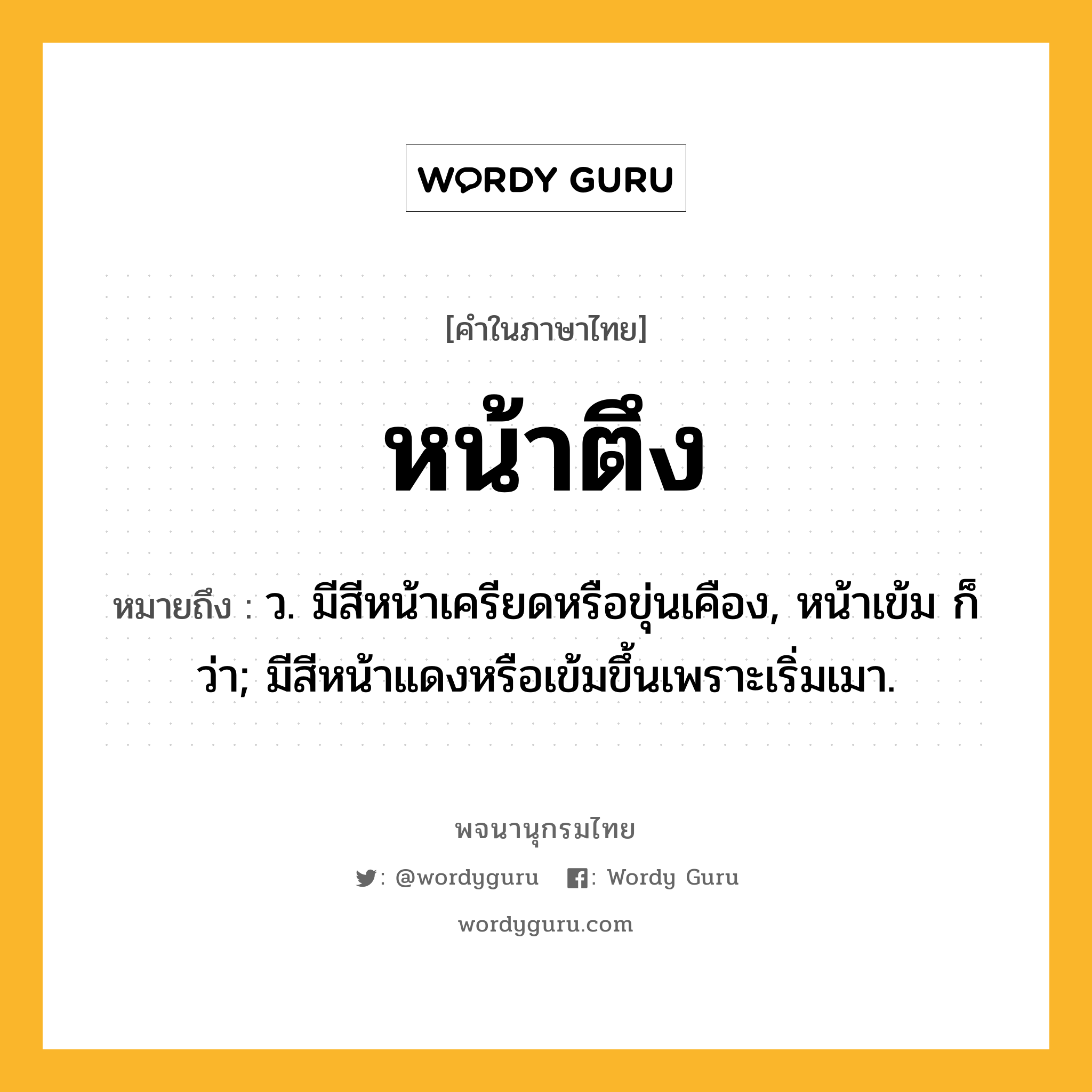 หน้าตึง ความหมาย หมายถึงอะไร?, คำในภาษาไทย หน้าตึง หมายถึง ว. มีสีหน้าเครียดหรือขุ่นเคือง, หน้าเข้ม ก็ว่า; มีสีหน้าแดงหรือเข้มขึ้นเพราะเริ่มเมา.