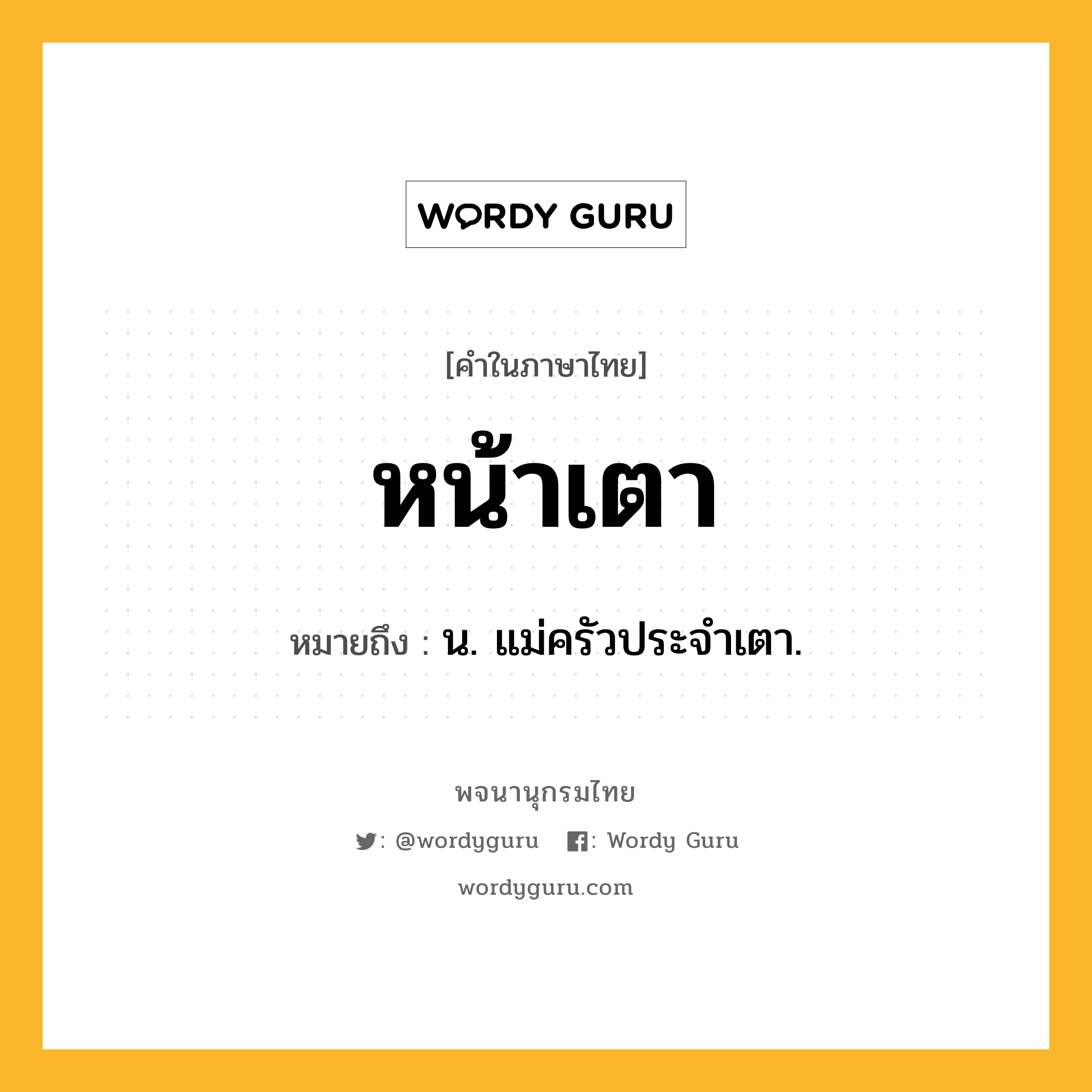 หน้าเตา ความหมาย หมายถึงอะไร?, คำในภาษาไทย หน้าเตา หมายถึง น. แม่ครัวประจําเตา.