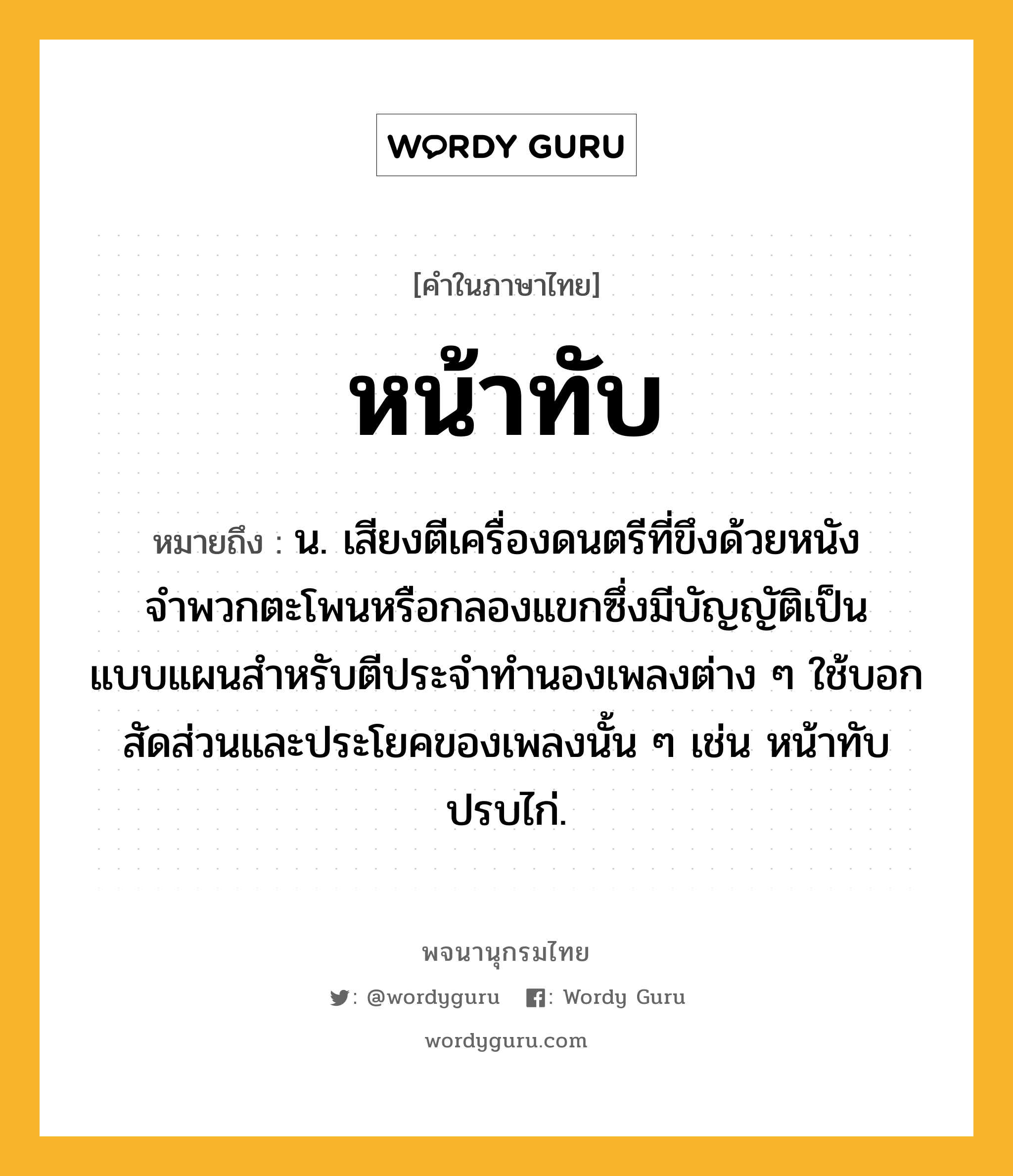 หน้าทับ ความหมาย หมายถึงอะไร?, คำในภาษาไทย หน้าทับ หมายถึง น. เสียงตีเครื่องดนตรีที่ขึงด้วยหนัง จำพวกตะโพนหรือกลองแขกซึ่งมีบัญญัติเป็นแบบแผนสำหรับตีประจำทำนองเพลงต่าง ๆ ใช้บอกสัดส่วนและประโยคของเพลงนั้น ๆ เช่น หน้าทับปรบไก่.