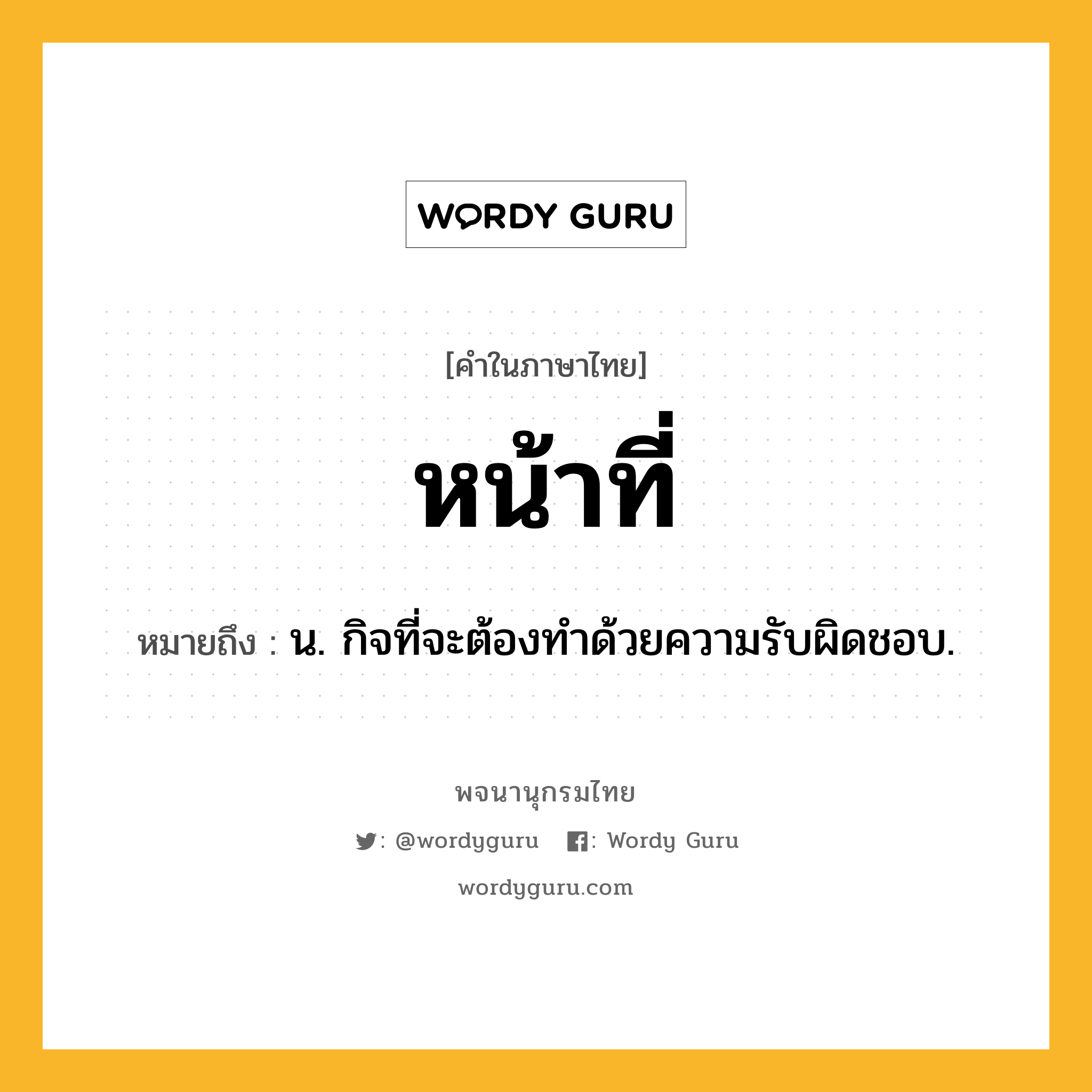 หน้าที่ ความหมาย หมายถึงอะไร?, คำในภาษาไทย หน้าที่ หมายถึง น. กิจที่จะต้องทําด้วยความรับผิดชอบ.