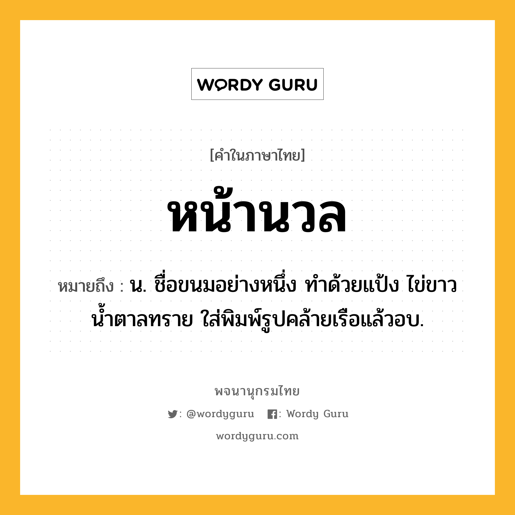 หน้านวล ความหมาย หมายถึงอะไร?, คำในภาษาไทย หน้านวล หมายถึง น. ชื่อขนมอย่างหนึ่ง ทำด้วยแป้ง ไข่ขาว น้ำตาลทราย ใส่พิมพ์รูปคล้ายเรือแล้วอบ.