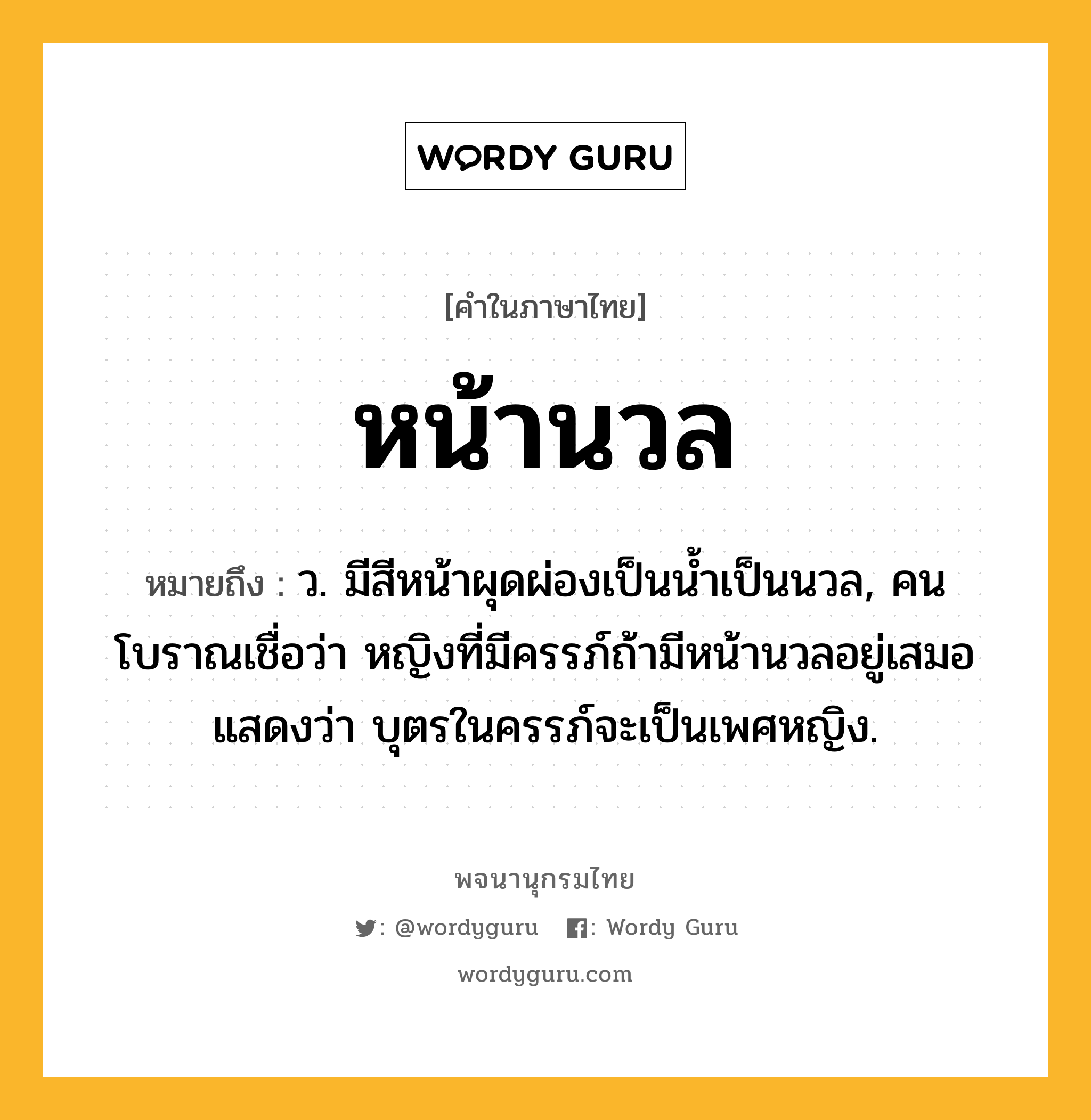 หน้านวล ความหมาย หมายถึงอะไร?, คำในภาษาไทย หน้านวล หมายถึง ว. มีสีหน้าผุดผ่องเป็นน้ำเป็นนวล, คนโบราณเชื่อว่า หญิงที่มีครรภ์ถ้ามีหน้านวลอยู่เสมอ แสดงว่า บุตรในครรภ์จะเป็นเพศหญิง.