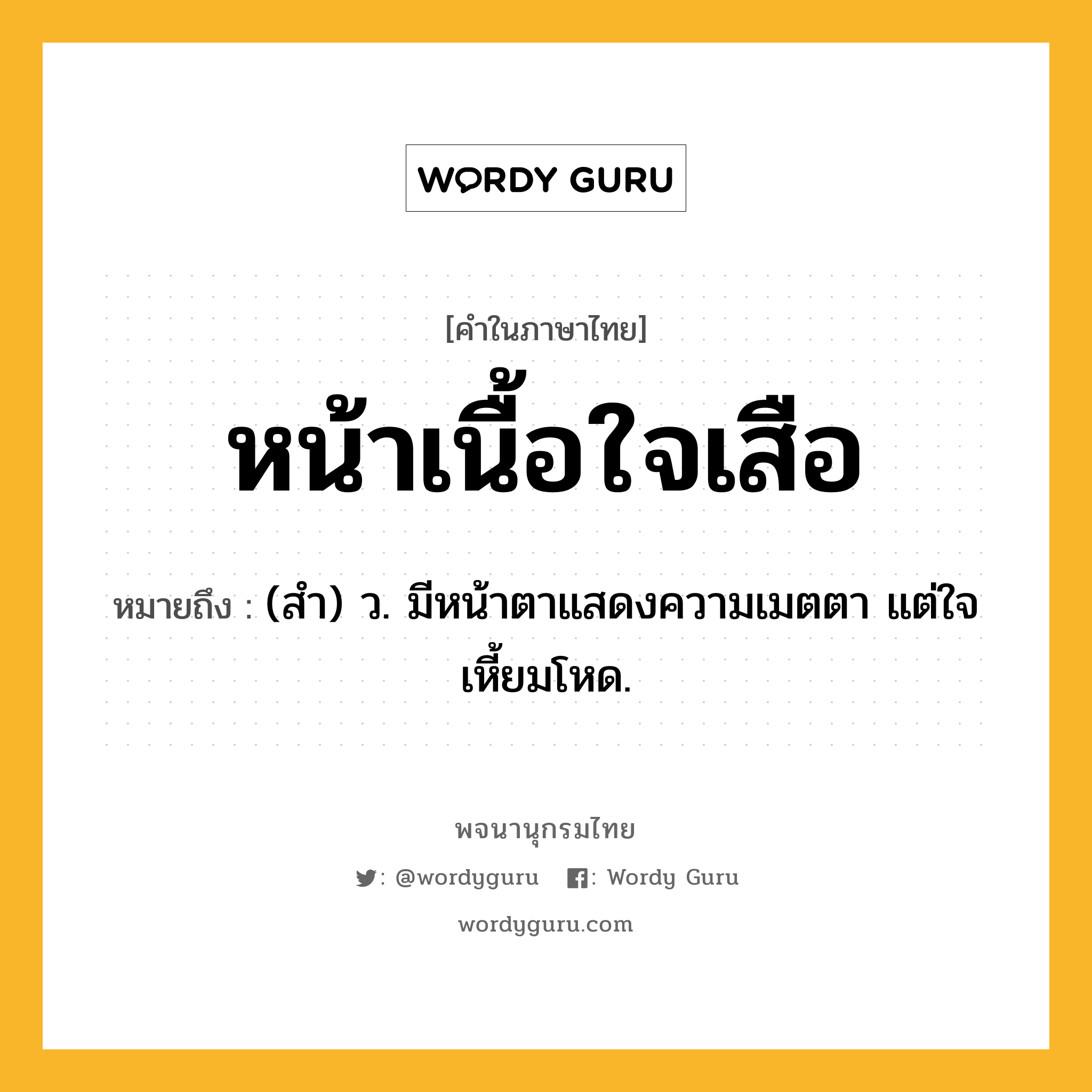 หน้าเนื้อใจเสือ ความหมาย หมายถึงอะไร?, คำในภาษาไทย หน้าเนื้อใจเสือ หมายถึง (สํา) ว. มีหน้าตาแสดงความเมตตา แต่ใจเหี้ยมโหด.