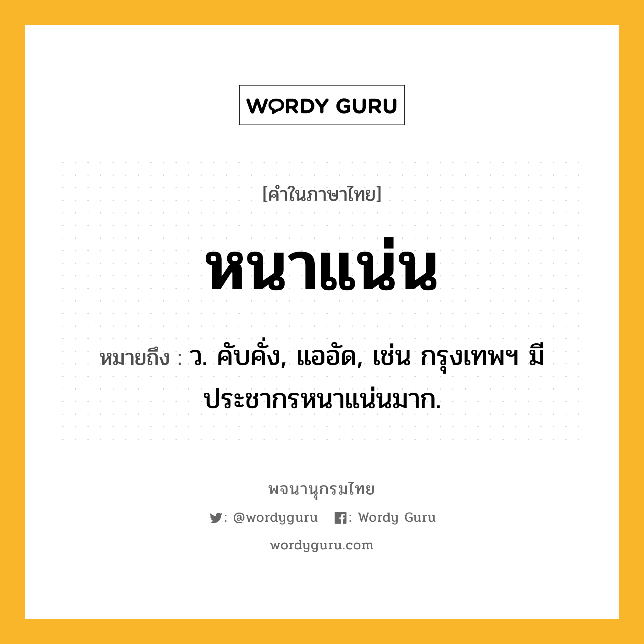 หนาแน่น ความหมาย หมายถึงอะไร?, คำในภาษาไทย หนาแน่น หมายถึง ว. คับคั่ง, แออัด, เช่น กรุงเทพฯ มีประชากรหนาแน่นมาก.