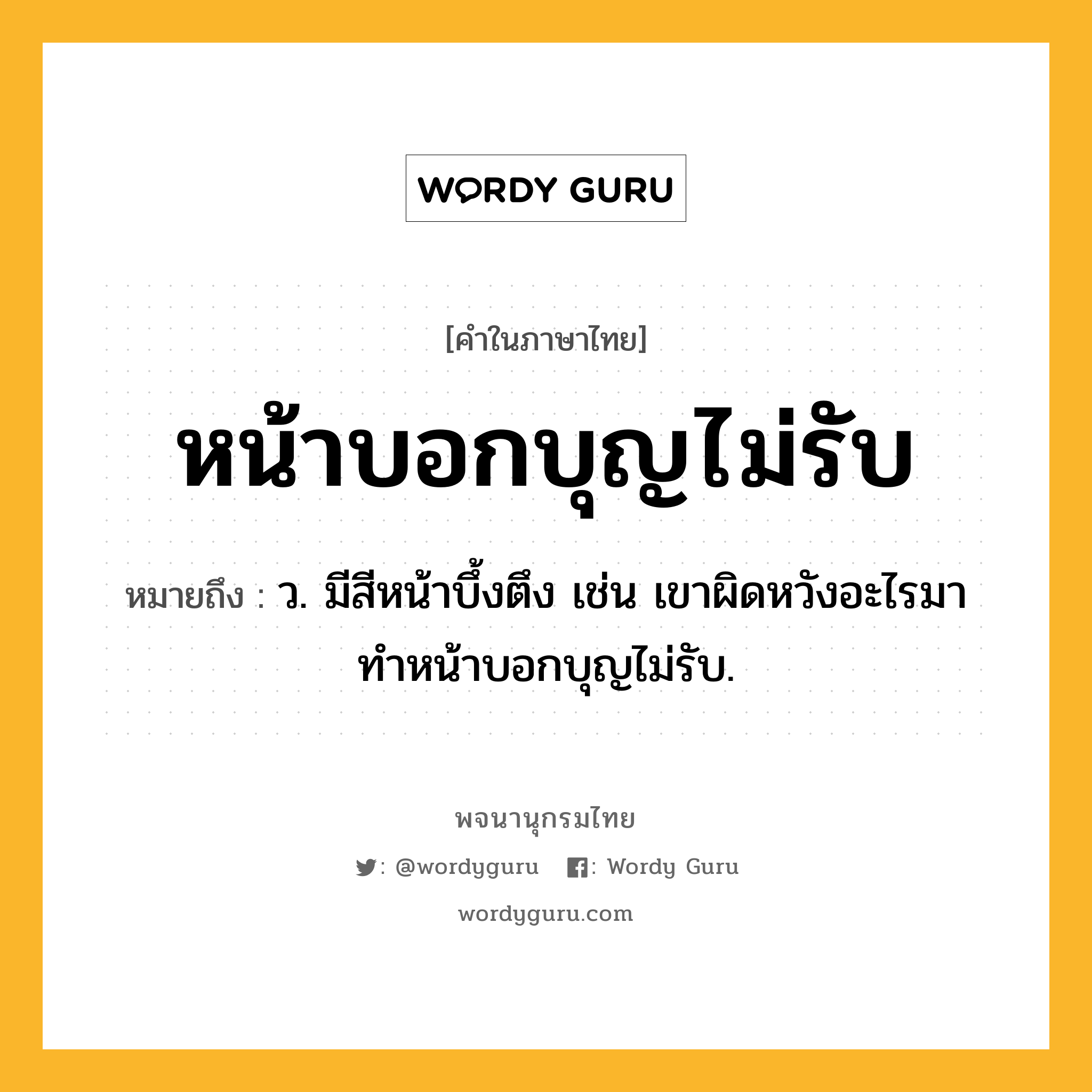 หน้าบอกบุญไม่รับ ความหมาย หมายถึงอะไร?, คำในภาษาไทย หน้าบอกบุญไม่รับ หมายถึง ว. มีสีหน้าบึ้งตึง เช่น เขาผิดหวังอะไรมา ทำหน้าบอกบุญไม่รับ.