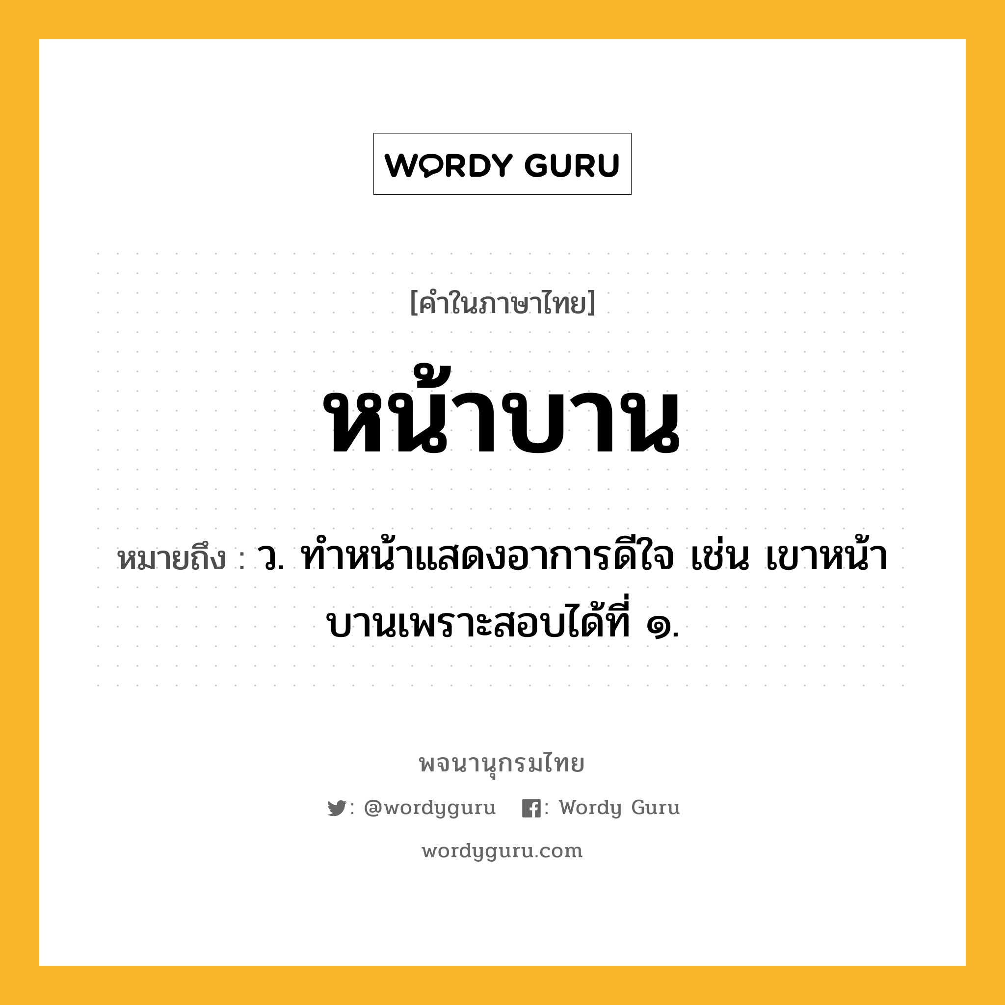 หน้าบาน ความหมาย หมายถึงอะไร?, คำในภาษาไทย หน้าบาน หมายถึง ว. ทําหน้าแสดงอาการดีใจ เช่น เขาหน้าบานเพราะสอบได้ที่ ๑.