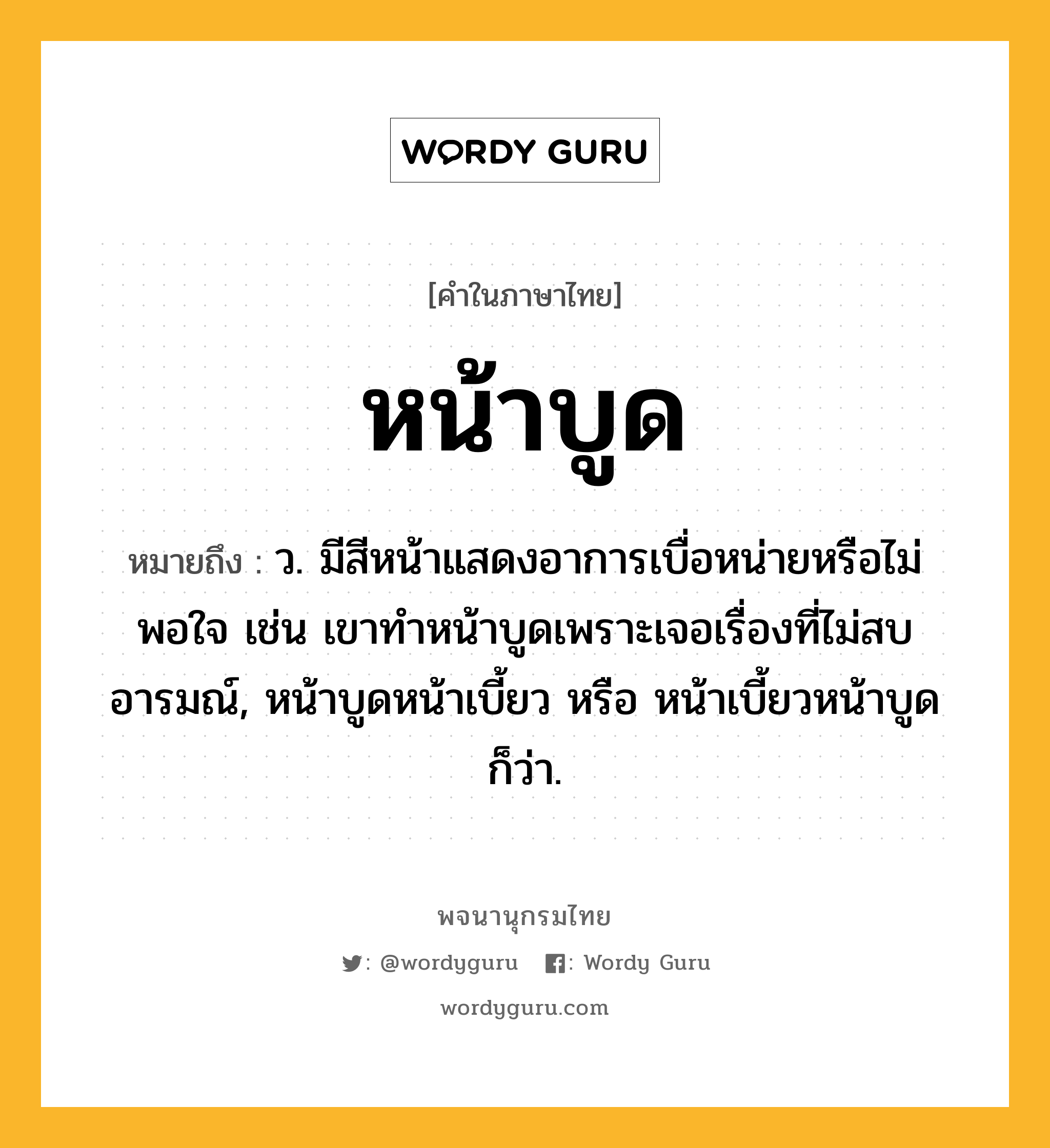 หน้าบูด ความหมาย หมายถึงอะไร?, คำในภาษาไทย หน้าบูด หมายถึง ว. มีสีหน้าแสดงอาการเบื่อหน่ายหรือไม่พอใจ เช่น เขาทำหน้าบูดเพราะเจอเรื่องที่ไม่สบอารมณ์, หน้าบูดหน้าเบี้ยว หรือ หน้าเบี้ยวหน้าบูด ก็ว่า.