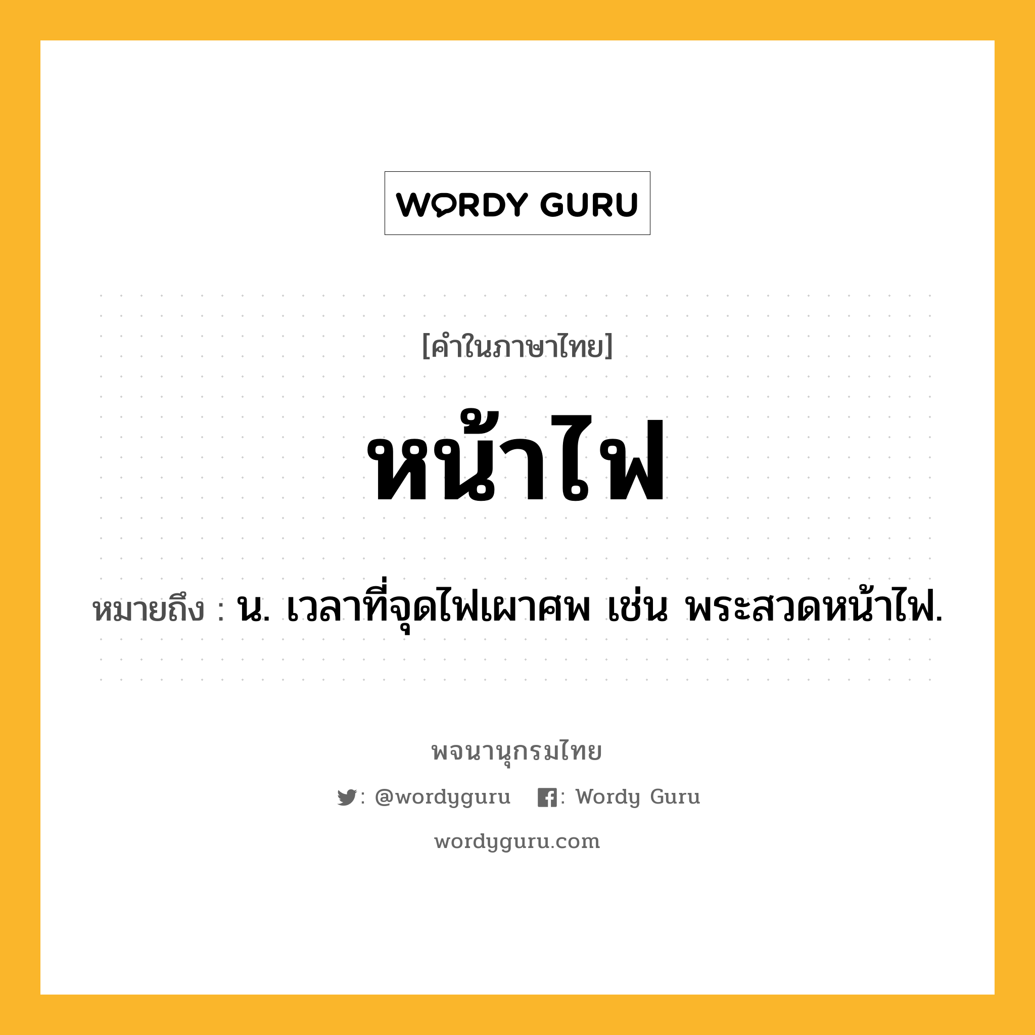 หน้าไฟ ความหมาย หมายถึงอะไร?, คำในภาษาไทย หน้าไฟ หมายถึง น. เวลาที่จุดไฟเผาศพ เช่น พระสวดหน้าไฟ.