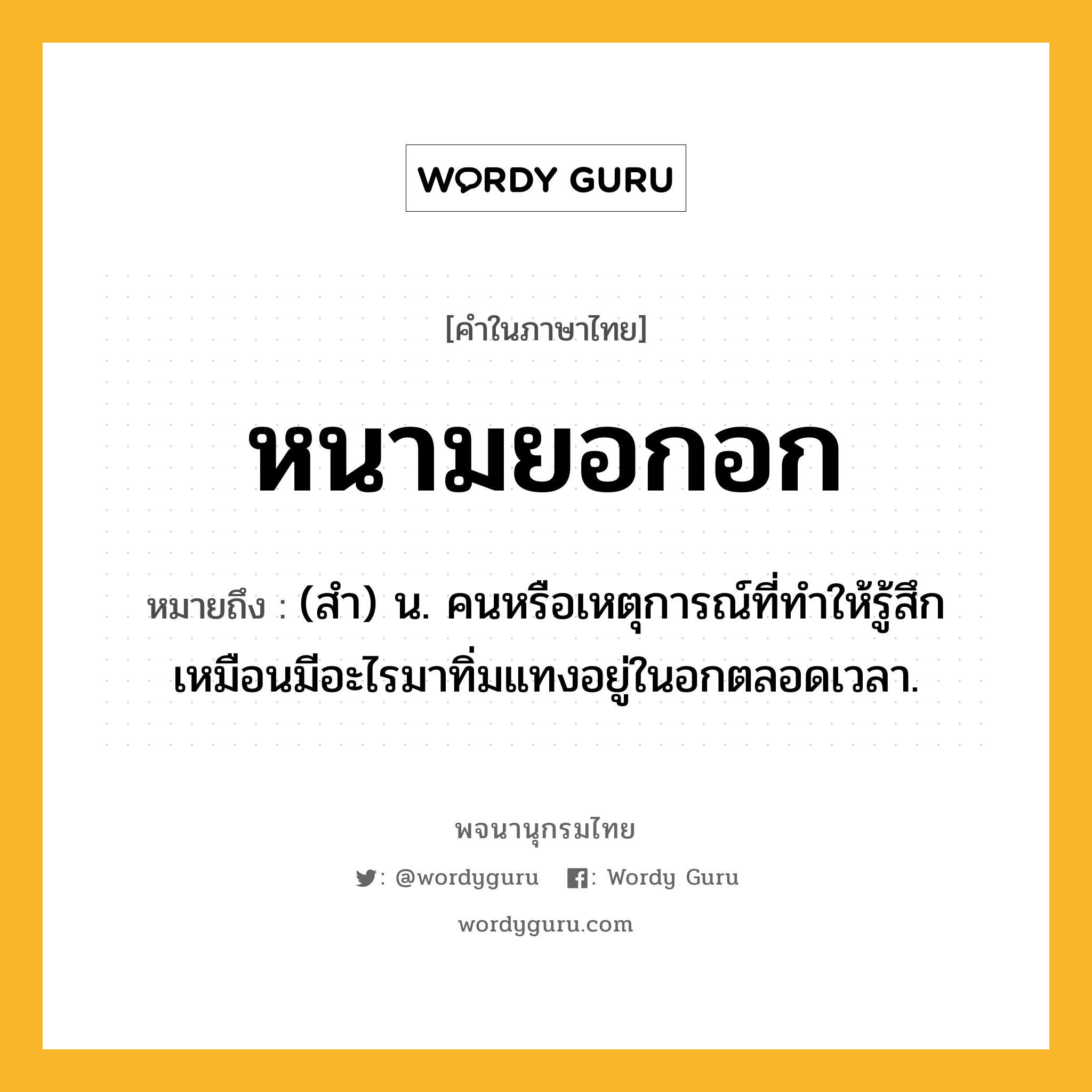 หนามยอกอก ความหมาย หมายถึงอะไร?, คำในภาษาไทย หนามยอกอก หมายถึง (สํา) น. คนหรือเหตุการณ์ที่ทําให้รู้สึกเหมือนมีอะไรมาทิ่มแทงอยู่ในอกตลอดเวลา.