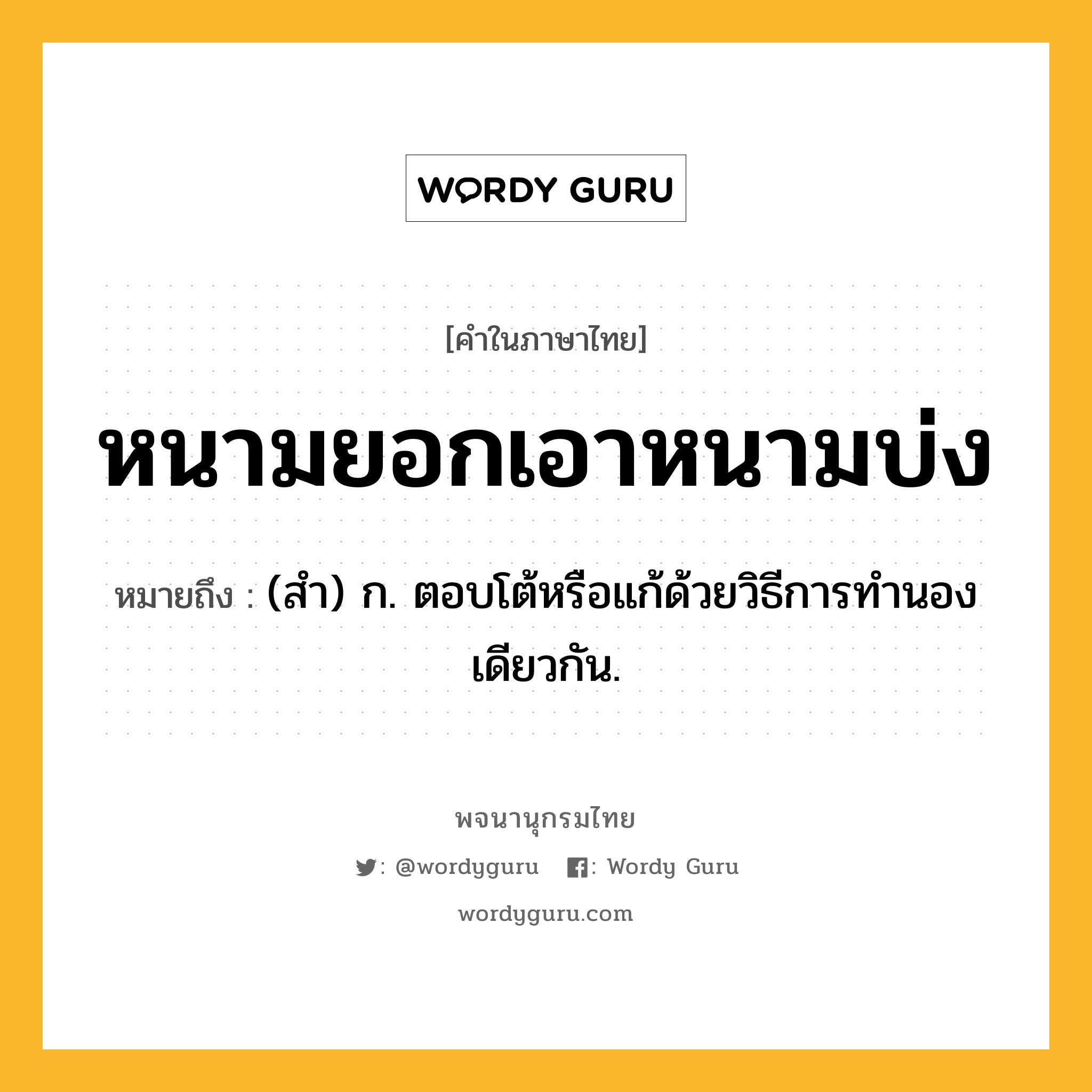 หนามยอกเอาหนามบ่ง ความหมาย หมายถึงอะไร?, คำในภาษาไทย หนามยอกเอาหนามบ่ง หมายถึง (สํา) ก. ตอบโต้หรือแก้ด้วยวิธีการทํานองเดียวกัน.