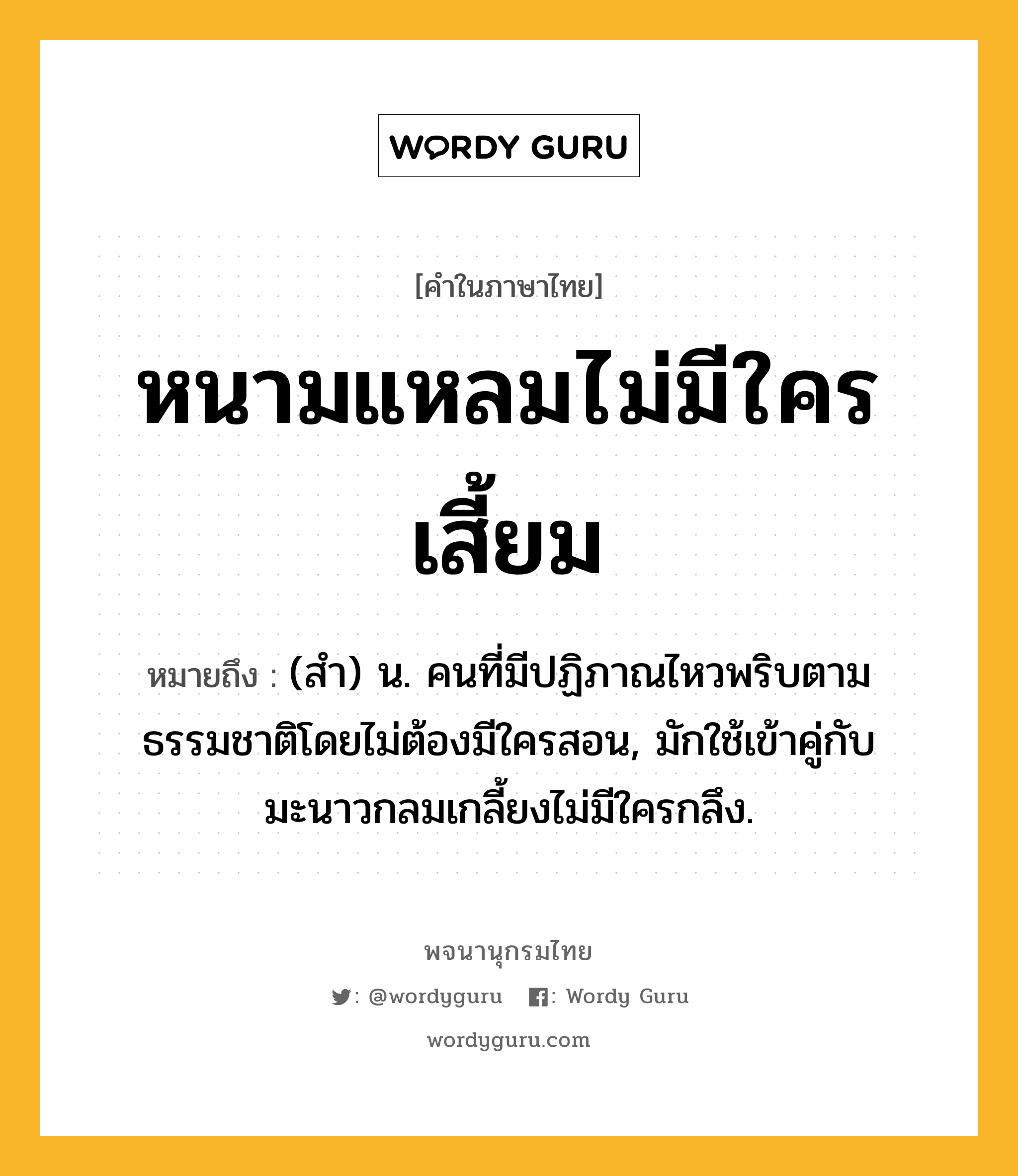 หนามแหลมไม่มีใครเสี้ยม ความหมาย หมายถึงอะไร?, คำในภาษาไทย หนามแหลมไม่มีใครเสี้ยม หมายถึง (สํา) น. คนที่มีปฏิภาณไหวพริบตามธรรมชาติโดยไม่ต้องมีใครสอน, มักใช้เข้าคู่กับ มะนาวกลมเกลี้ยงไม่มีใครกลึง.