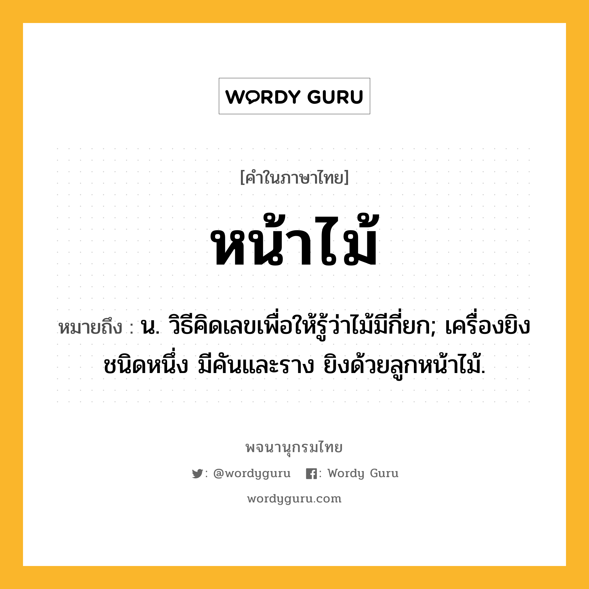 หน้าไม้ ความหมาย หมายถึงอะไร?, คำในภาษาไทย หน้าไม้ หมายถึง น. วิธีคิดเลขเพื่อให้รู้ว่าไม้มีกี่ยก; เครื่องยิงชนิดหนึ่ง มีคันและราง ยิงด้วยลูกหน้าไม้.