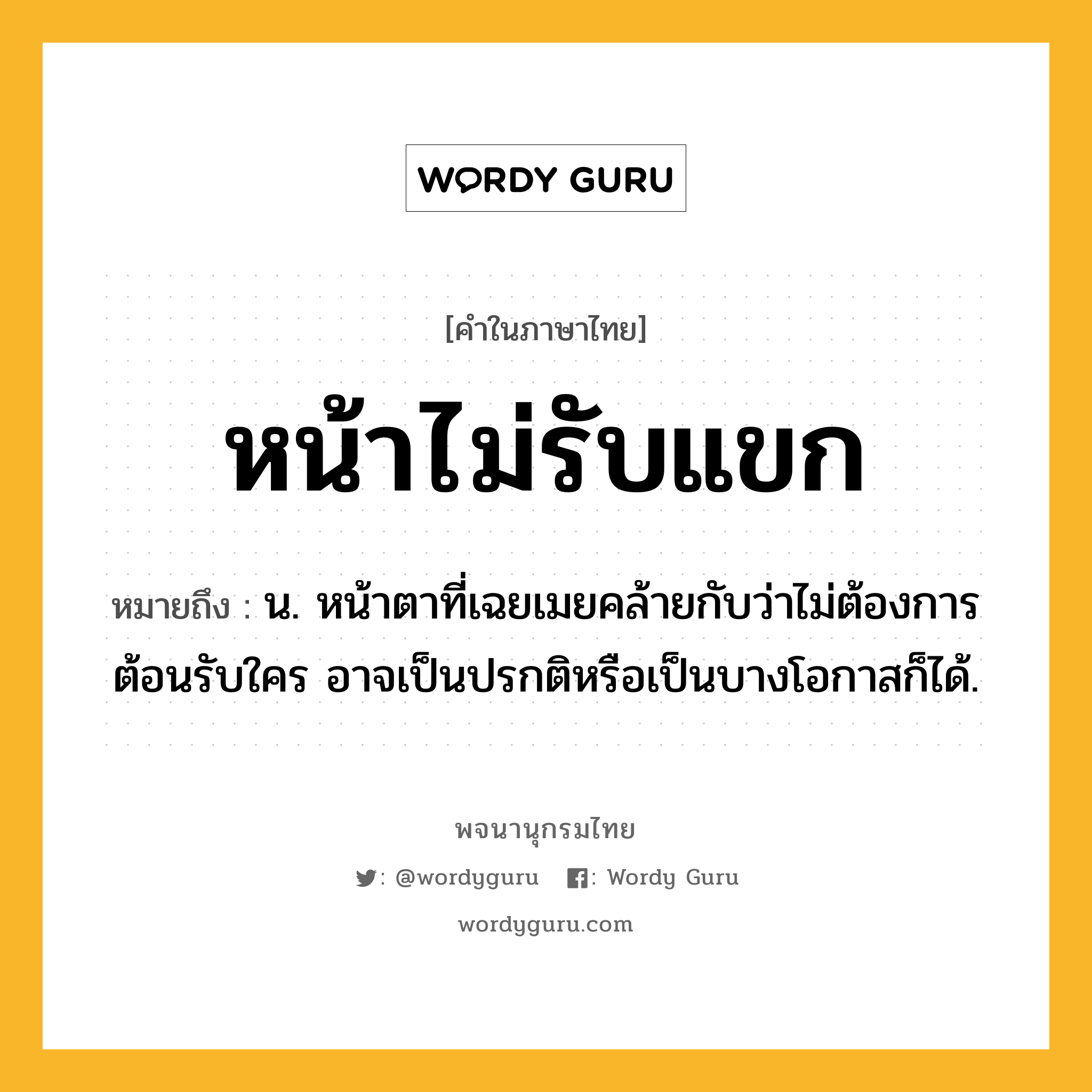 หน้าไม่รับแขก ความหมาย หมายถึงอะไร?, คำในภาษาไทย หน้าไม่รับแขก หมายถึง น. หน้าตาที่เฉยเมยคล้ายกับว่าไม่ต้องการต้อนรับใคร อาจเป็นปรกติหรือเป็นบางโอกาสก็ได้.