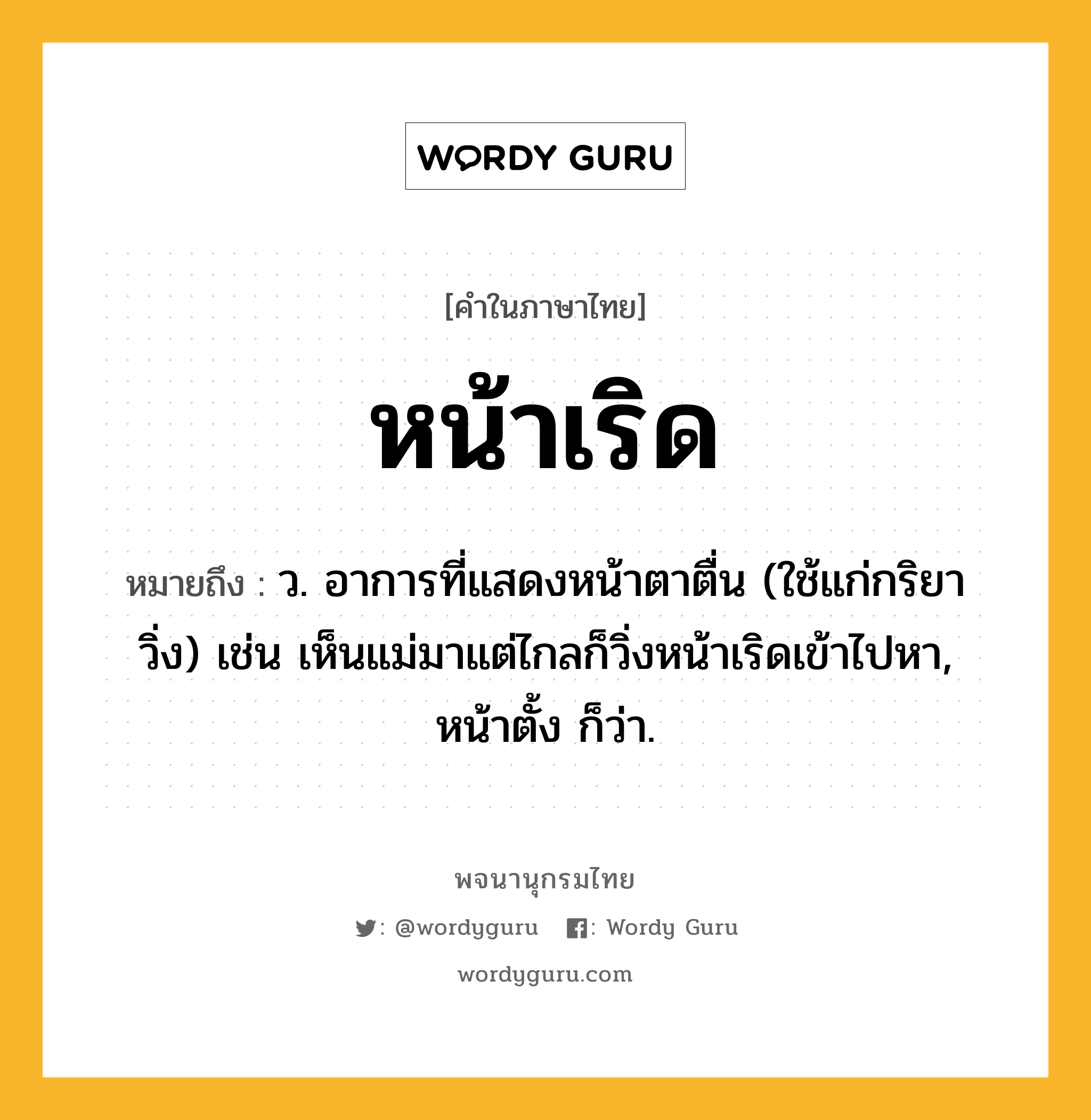 หน้าเริด ความหมาย หมายถึงอะไร?, คำในภาษาไทย หน้าเริด หมายถึง ว. อาการที่แสดงหน้าตาตื่น (ใช้แก่กริยาวิ่ง) เช่น เห็นแม่มาแต่ไกลก็วิ่งหน้าเริดเข้าไปหา, หน้าตั้ง ก็ว่า.