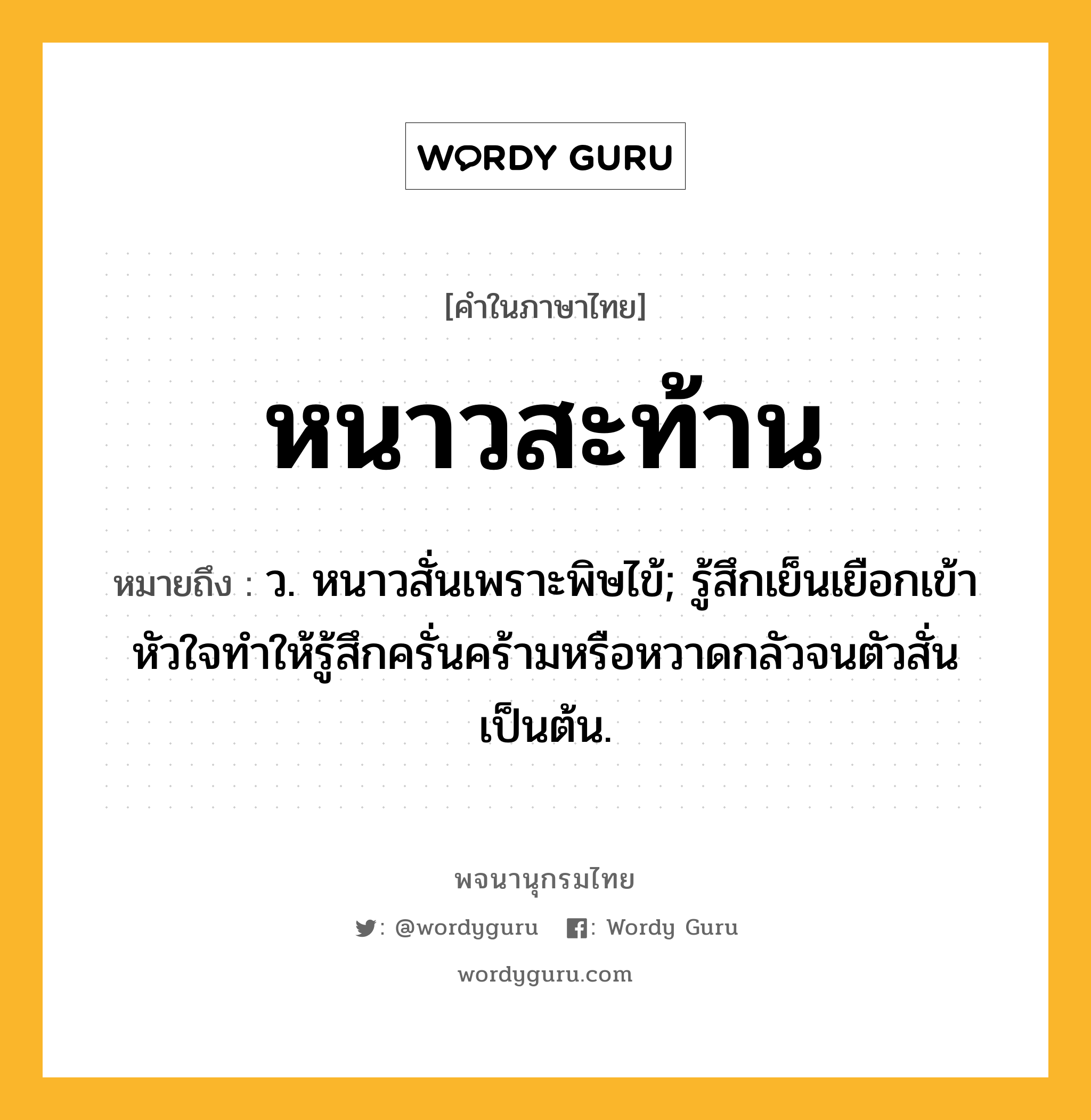 หนาวสะท้าน ความหมาย หมายถึงอะไร?, คำในภาษาไทย หนาวสะท้าน หมายถึง ว. หนาวสั่นเพราะพิษไข้; รู้สึกเย็นเยือกเข้าหัวใจทำให้รู้สึกครั่นคร้ามหรือหวาดกลัวจนตัวสั่นเป็นต้น.