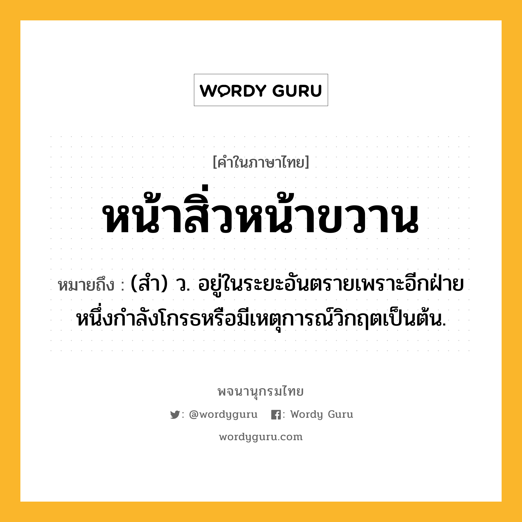 หน้าสิ่วหน้าขวาน ความหมาย หมายถึงอะไร?, คำในภาษาไทย หน้าสิ่วหน้าขวาน หมายถึง (สำ) ว. อยู่ในระยะอันตรายเพราะอีกฝ่ายหนึ่งกําลังโกรธหรือมีเหตุการณ์วิกฤตเป็นต้น.