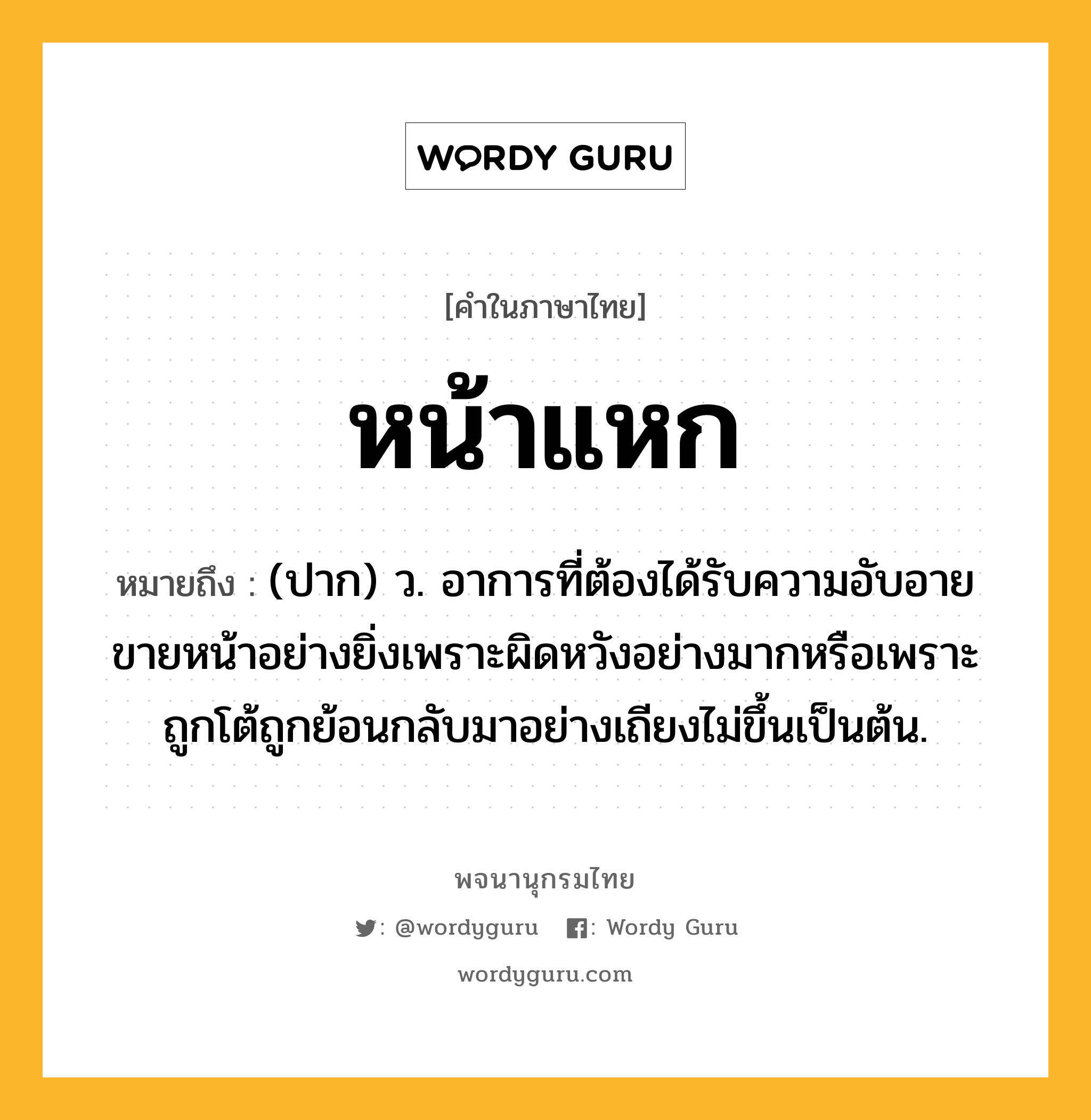 หน้าแหก ความหมาย หมายถึงอะไร?, คำในภาษาไทย หน้าแหก หมายถึง (ปาก) ว. อาการที่ต้องได้รับความอับอายขายหน้าอย่างยิ่งเพราะผิดหวังอย่างมากหรือเพราะถูกโต้ถูกย้อนกลับมาอย่างเถียงไม่ขึ้นเป็นต้น.