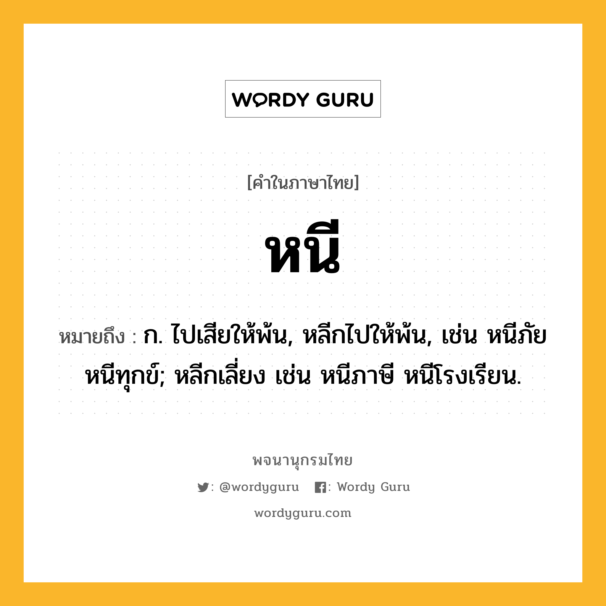 หนี ความหมาย หมายถึงอะไร?, คำในภาษาไทย หนี หมายถึง ก. ไปเสียให้พ้น, หลีกไปให้พ้น, เช่น หนีภัย หนีทุกข์; หลีกเลี่ยง เช่น หนีภาษี หนีโรงเรียน.