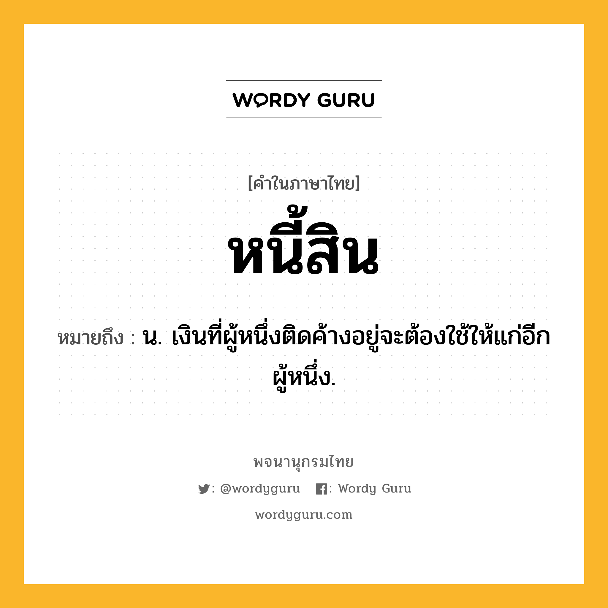 หนี้สิน ความหมาย หมายถึงอะไร?, คำในภาษาไทย หนี้สิน หมายถึง น. เงินที่ผู้หนึ่งติดค้างอยู่จะต้องใช้ให้แก่อีกผู้หนึ่ง.