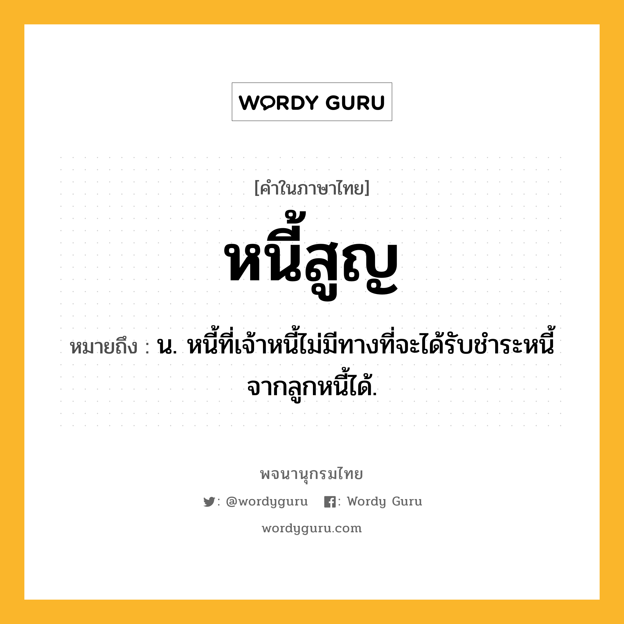 หนี้สูญ ความหมาย หมายถึงอะไร?, คำในภาษาไทย หนี้สูญ หมายถึง น. หนี้ที่เจ้าหนี้ไม่มีทางที่จะได้รับชําระหนี้จากลูกหนี้ได้.