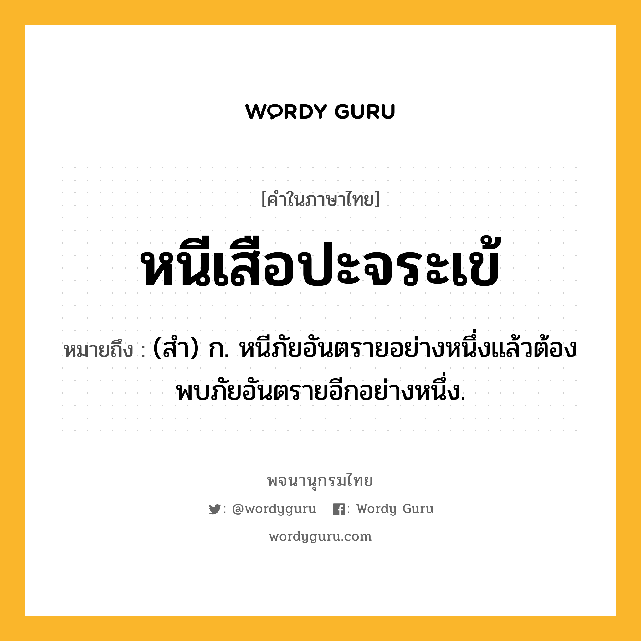 หนีเสือปะจระเข้ ความหมาย หมายถึงอะไร?, คำในภาษาไทย หนีเสือปะจระเข้ หมายถึง (สํา) ก. หนีภัยอันตรายอย่างหนึ่งแล้วต้องพบภัยอันตรายอีกอย่างหนึ่ง.