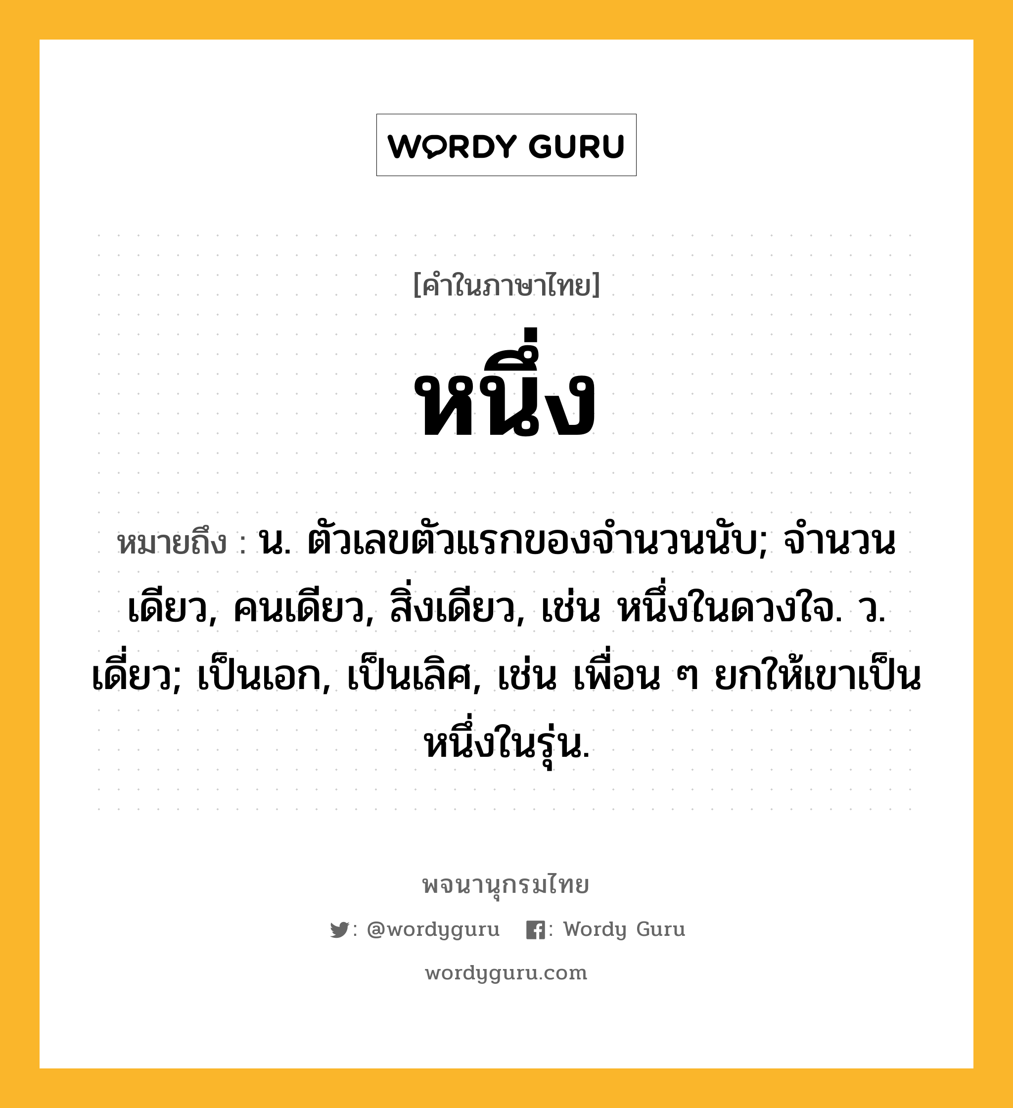 หนึ่ง ความหมาย หมายถึงอะไร?, คำในภาษาไทย หนึ่ง หมายถึง น. ตัวเลขตัวแรกของจำนวนนับ; จำนวนเดียว, คนเดียว, สิ่งเดียว, เช่น หนึ่งในดวงใจ. ว. เดี่ยว; เป็นเอก, เป็นเลิศ, เช่น เพื่อน ๆ ยกให้เขาเป็นหนึ่งในรุ่น.