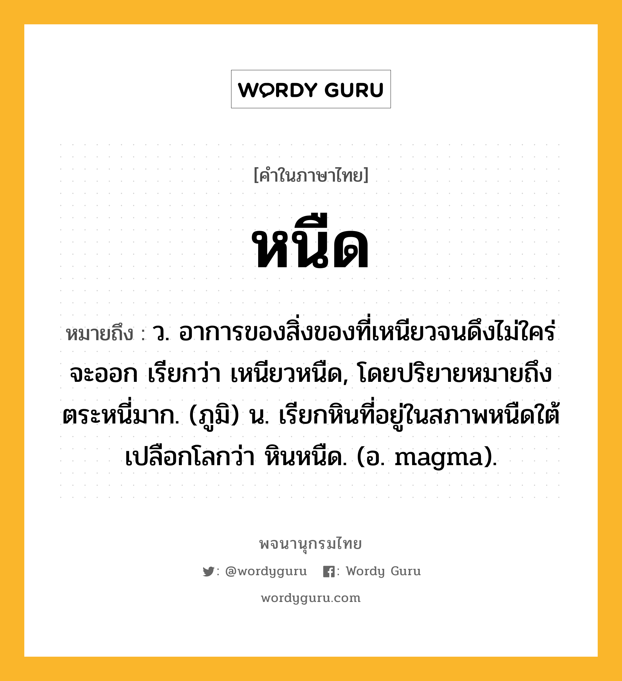 หนืด ความหมาย หมายถึงอะไร?, คำในภาษาไทย หนืด หมายถึง ว. อาการของสิ่งของที่เหนียวจนดึงไม่ใคร่จะออก เรียกว่า เหนียวหนืด, โดยปริยายหมายถึงตระหนี่มาก. (ภูมิ) น. เรียกหินที่อยู่ในสภาพหนืดใต้เปลือกโลกว่า หินหนืด. (อ. magma).