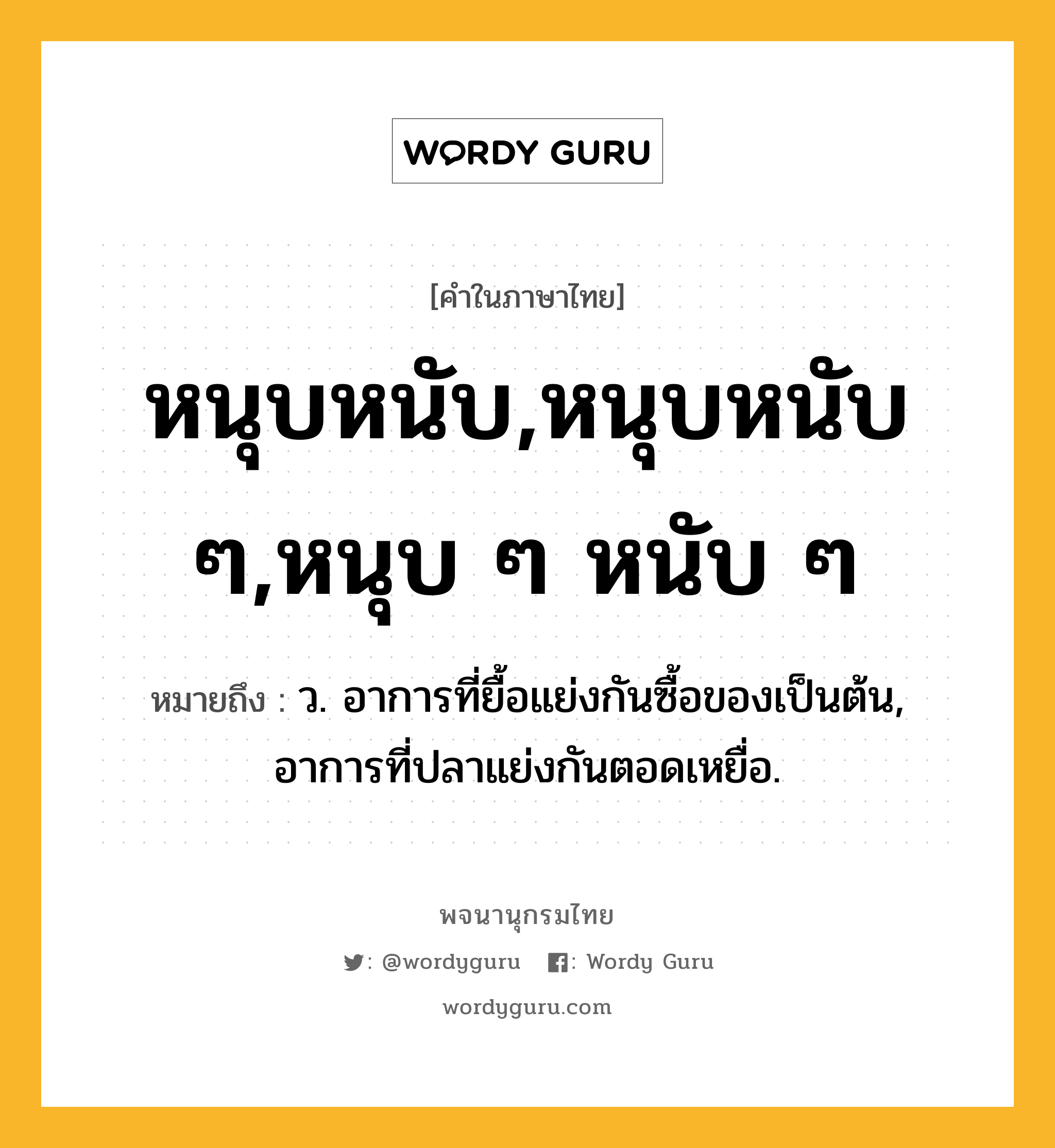 หนุบหนับ,หนุบหนับ ๆ,หนุบ ๆ หนับ ๆ ความหมาย หมายถึงอะไร?, คำในภาษาไทย หนุบหนับ,หนุบหนับ ๆ,หนุบ ๆ หนับ ๆ หมายถึง ว. อาการที่ยื้อแย่งกันซื้อของเป็นต้น, อาการที่ปลาแย่งกันตอดเหยื่อ.