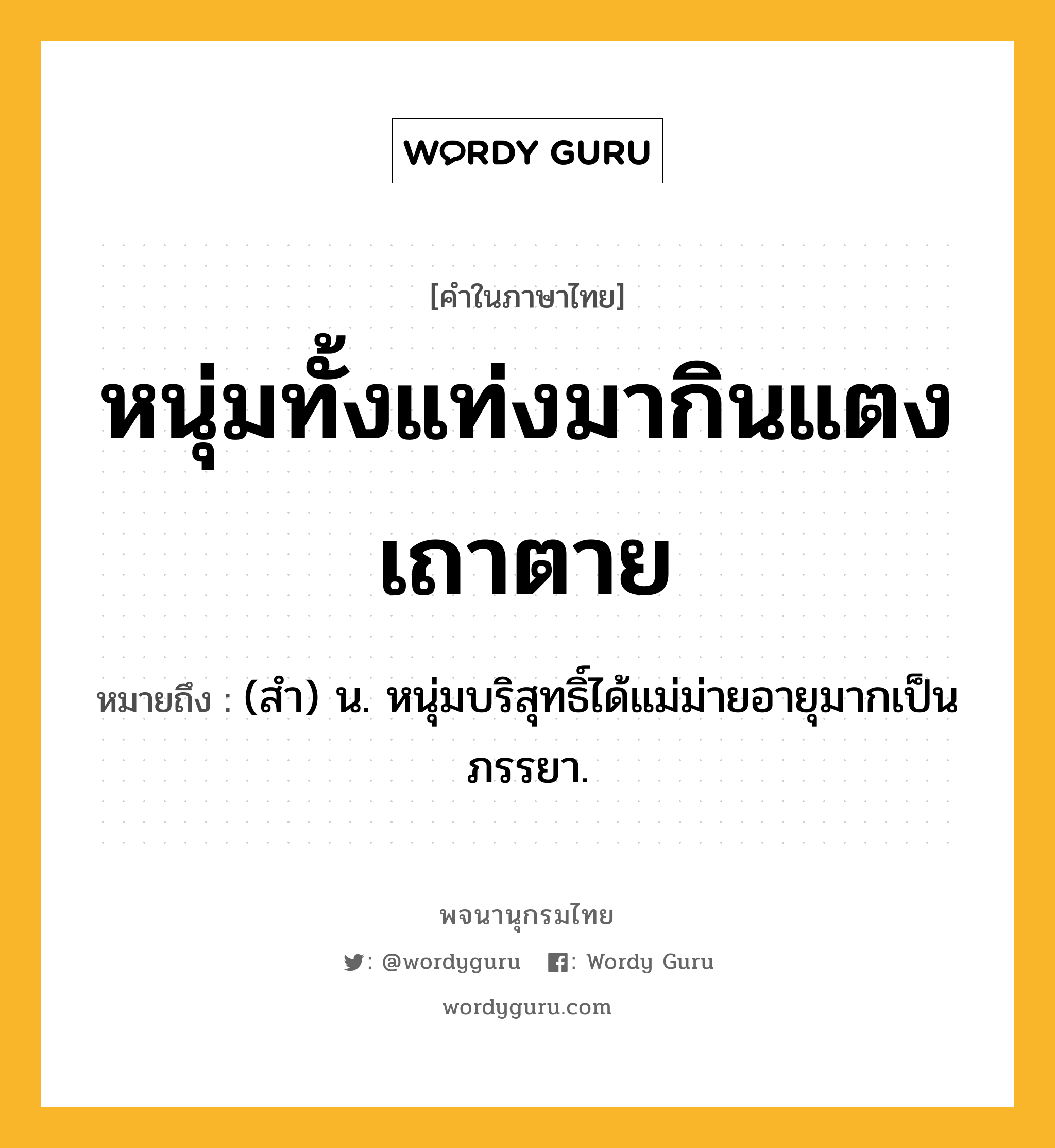 หนุ่มทั้งแท่งมากินแตงเถาตาย ความหมาย หมายถึงอะไร?, คำในภาษาไทย หนุ่มทั้งแท่งมากินแตงเถาตาย หมายถึง (สำ) น. หนุ่มบริสุทธิ์ได้แม่ม่ายอายุมากเป็นภรรยา.