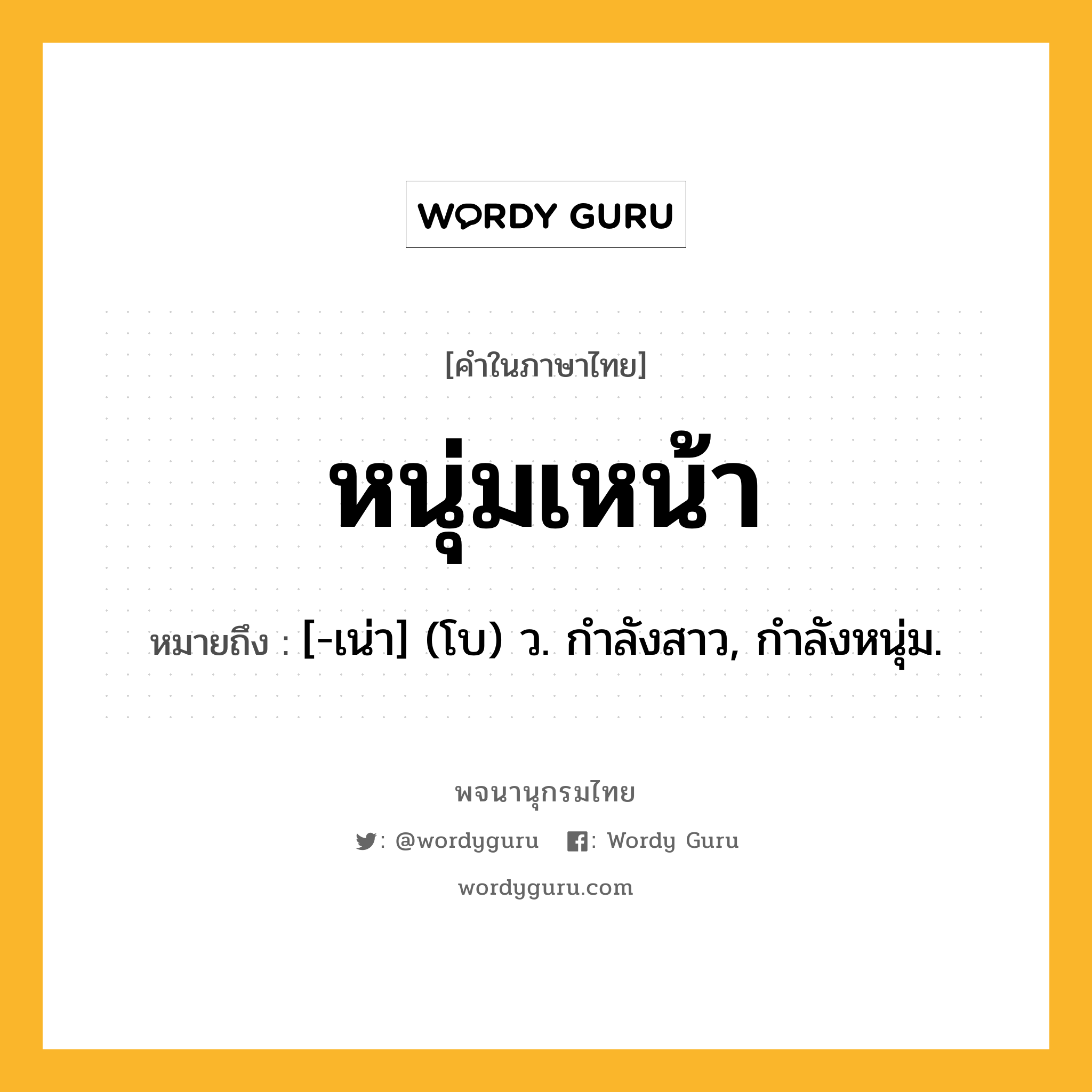 หนุ่มเหน้า ความหมาย หมายถึงอะไร?, คำในภาษาไทย หนุ่มเหน้า หมายถึง [-เน่า] (โบ) ว. กําลังสาว, กําลังหนุ่ม.