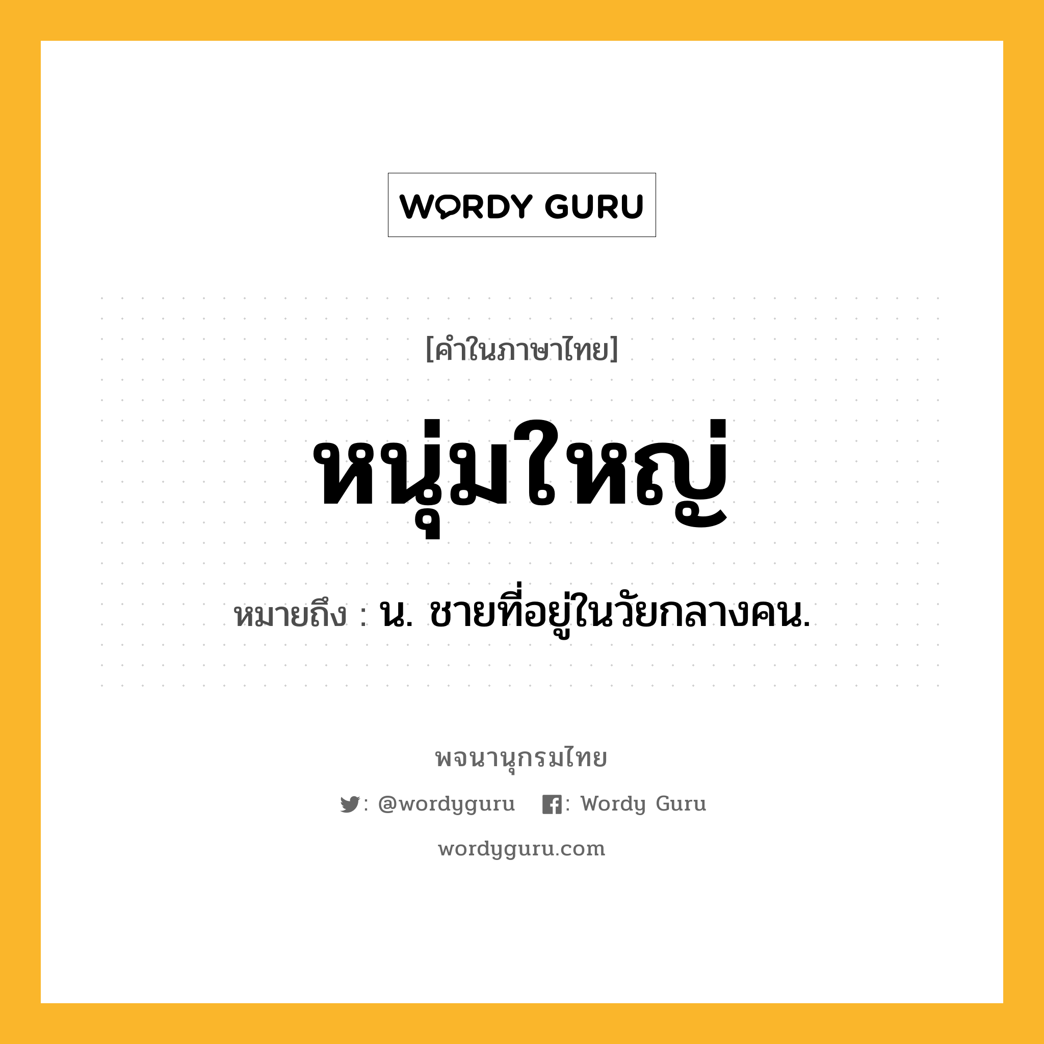 หนุ่มใหญ่ ความหมาย หมายถึงอะไร?, คำในภาษาไทย หนุ่มใหญ่ หมายถึง น. ชายที่อยู่ในวัยกลางคน.