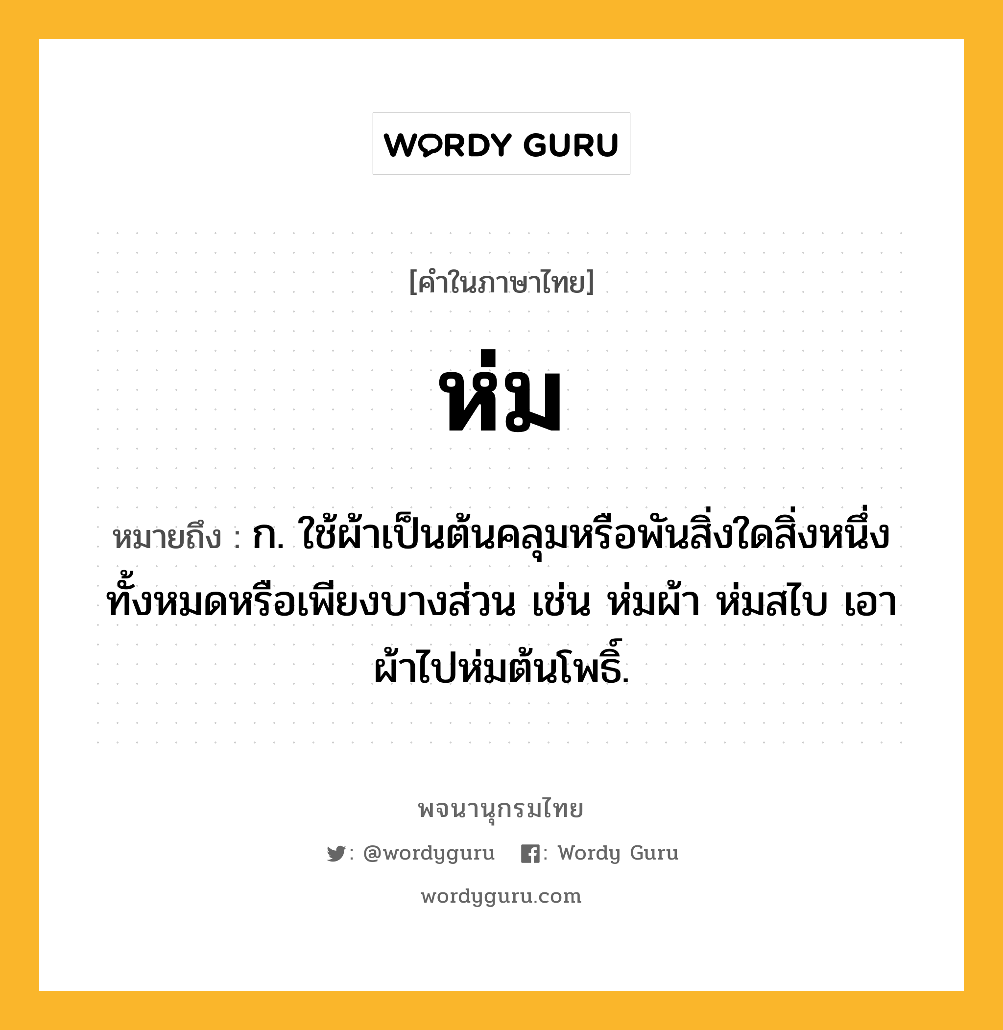 ห่ม ความหมาย หมายถึงอะไร?, คำในภาษาไทย ห่ม หมายถึง ก. ใช้ผ้าเป็นต้นคลุมหรือพันสิ่งใดสิ่งหนึ่งทั้งหมดหรือเพียงบางส่วน เช่น ห่มผ้า ห่มสไบ เอาผ้าไปห่มต้นโพธิ์.