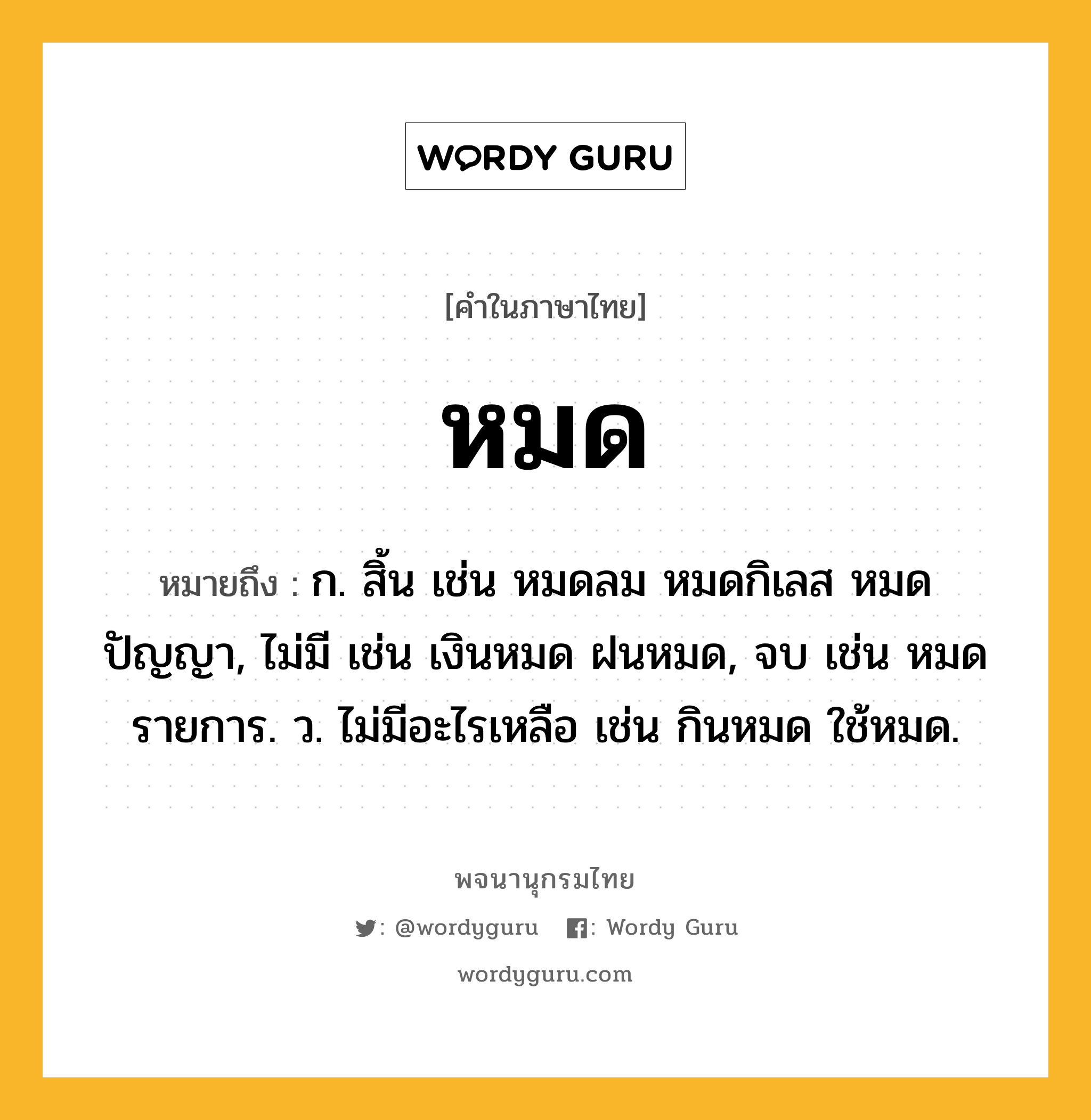 หมด ความหมาย หมายถึงอะไร?, คำในภาษาไทย หมด หมายถึง ก. สิ้น เช่น หมดลม หมดกิเลส หมดปัญญา, ไม่มี เช่น เงินหมด ฝนหมด, จบ เช่น หมดรายการ. ว. ไม่มีอะไรเหลือ เช่น กินหมด ใช้หมด.