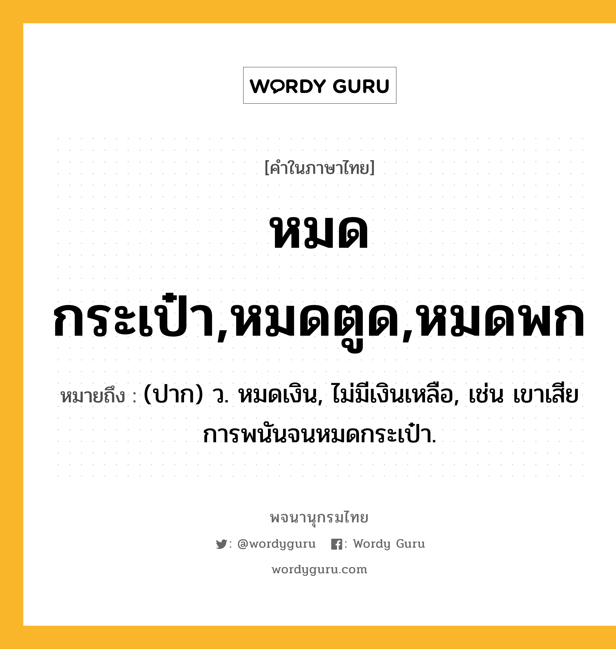 หมดกระเป๋า,หมดตูด,หมดพก ความหมาย หมายถึงอะไร?, คำในภาษาไทย หมดกระเป๋า,หมดตูด,หมดพก หมายถึง (ปาก) ว. หมดเงิน, ไม่มีเงินเหลือ, เช่น เขาเสียการพนันจนหมดกระเป๋า.