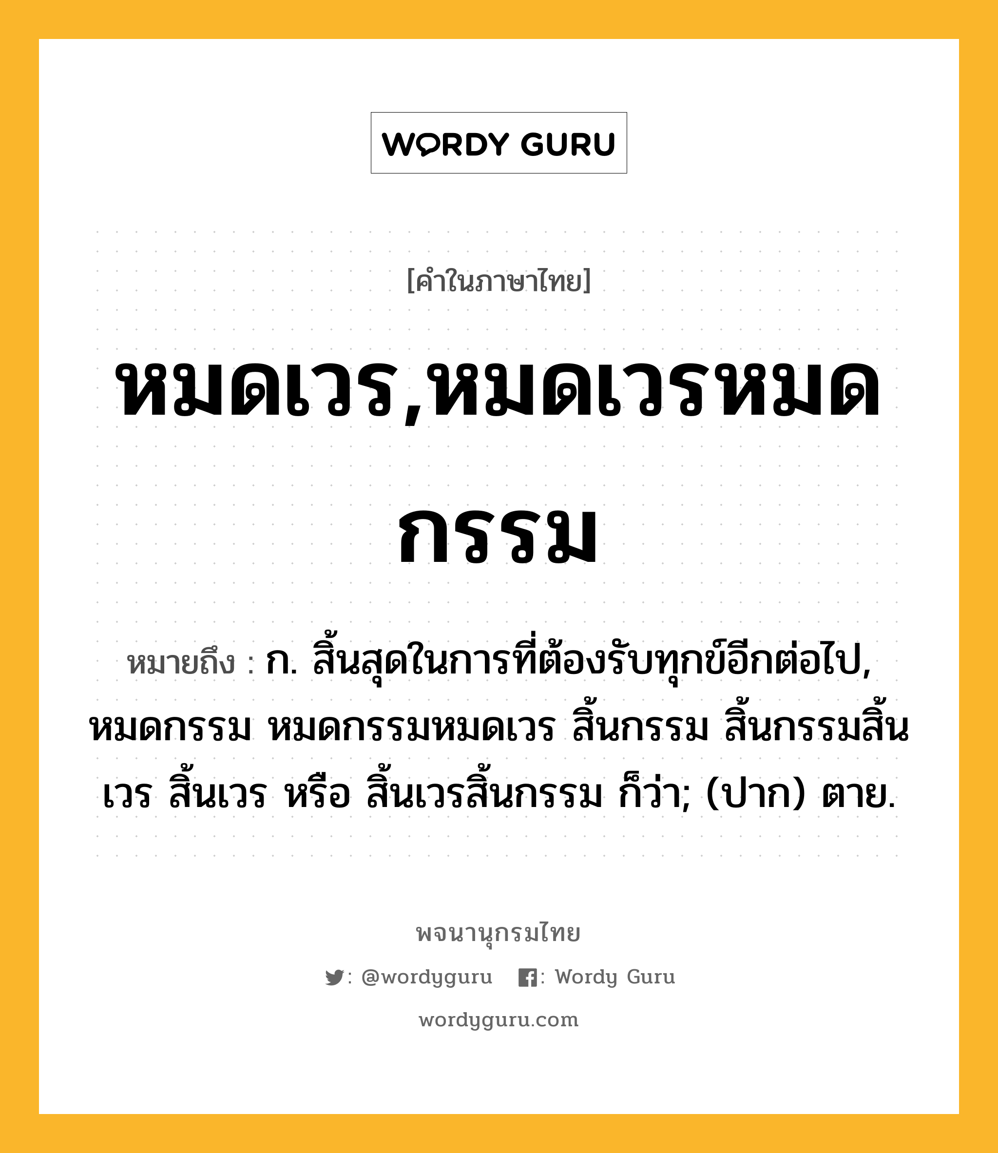 หมดเวร,หมดเวรหมดกรรม ความหมาย หมายถึงอะไร?, คำในภาษาไทย หมดเวร,หมดเวรหมดกรรม หมายถึง ก. สิ้นสุดในการที่ต้องรับทุกข์อีกต่อไป, หมดกรรม หมดกรรมหมดเวร สิ้นกรรม สิ้นกรรมสิ้นเวร สิ้นเวร หรือ สิ้นเวรสิ้นกรรม ก็ว่า; (ปาก) ตาย.