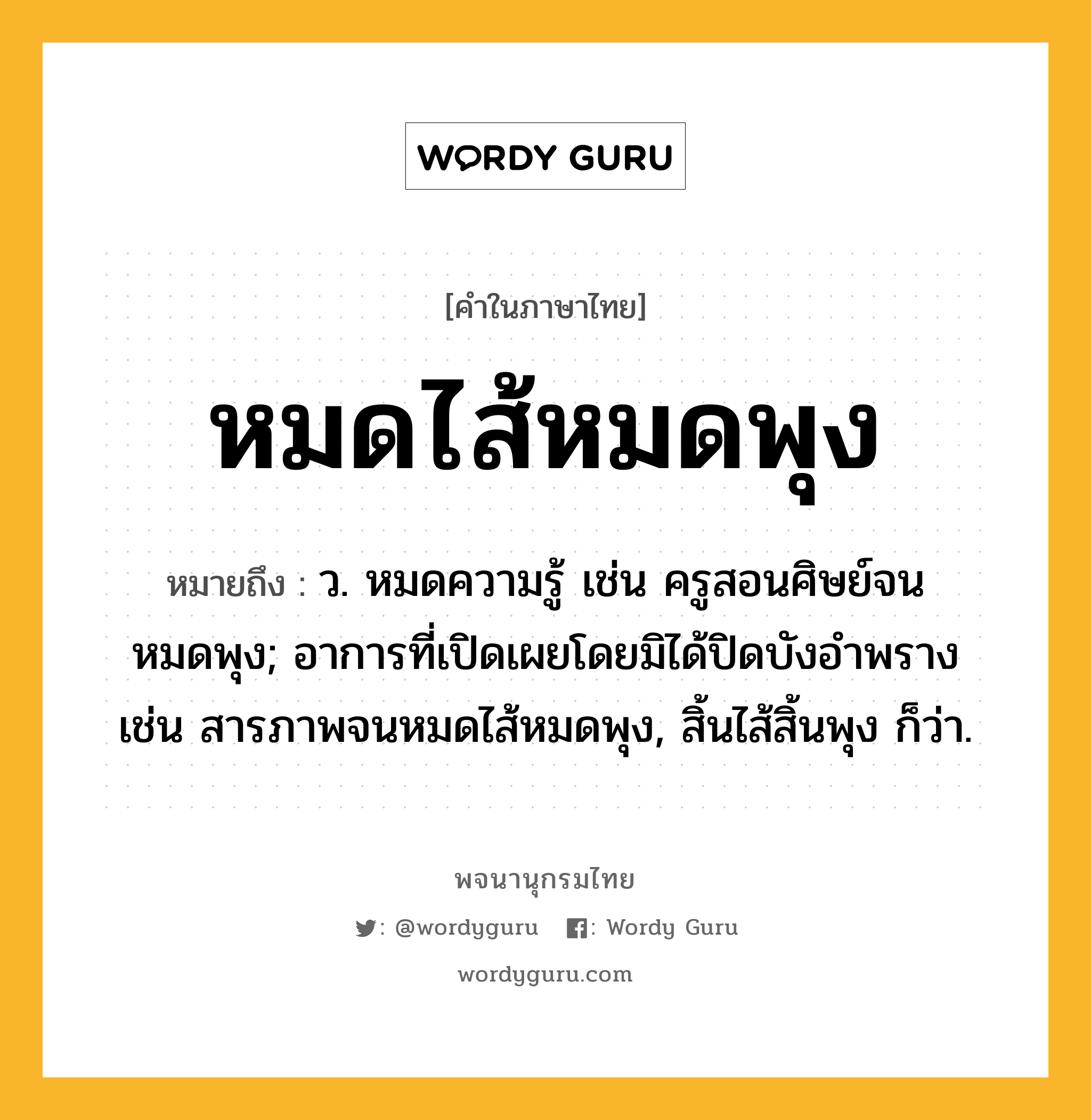 หมดไส้หมดพุง ความหมาย หมายถึงอะไร?, คำในภาษาไทย หมดไส้หมดพุง หมายถึง ว. หมดความรู้ เช่น ครูสอนศิษย์จนหมดพุง; อาการที่เปิดเผยโดยมิได้ปิดบังอำพราง เช่น สารภาพจนหมดไส้หมดพุง, สิ้นไส้สิ้นพุง ก็ว่า.