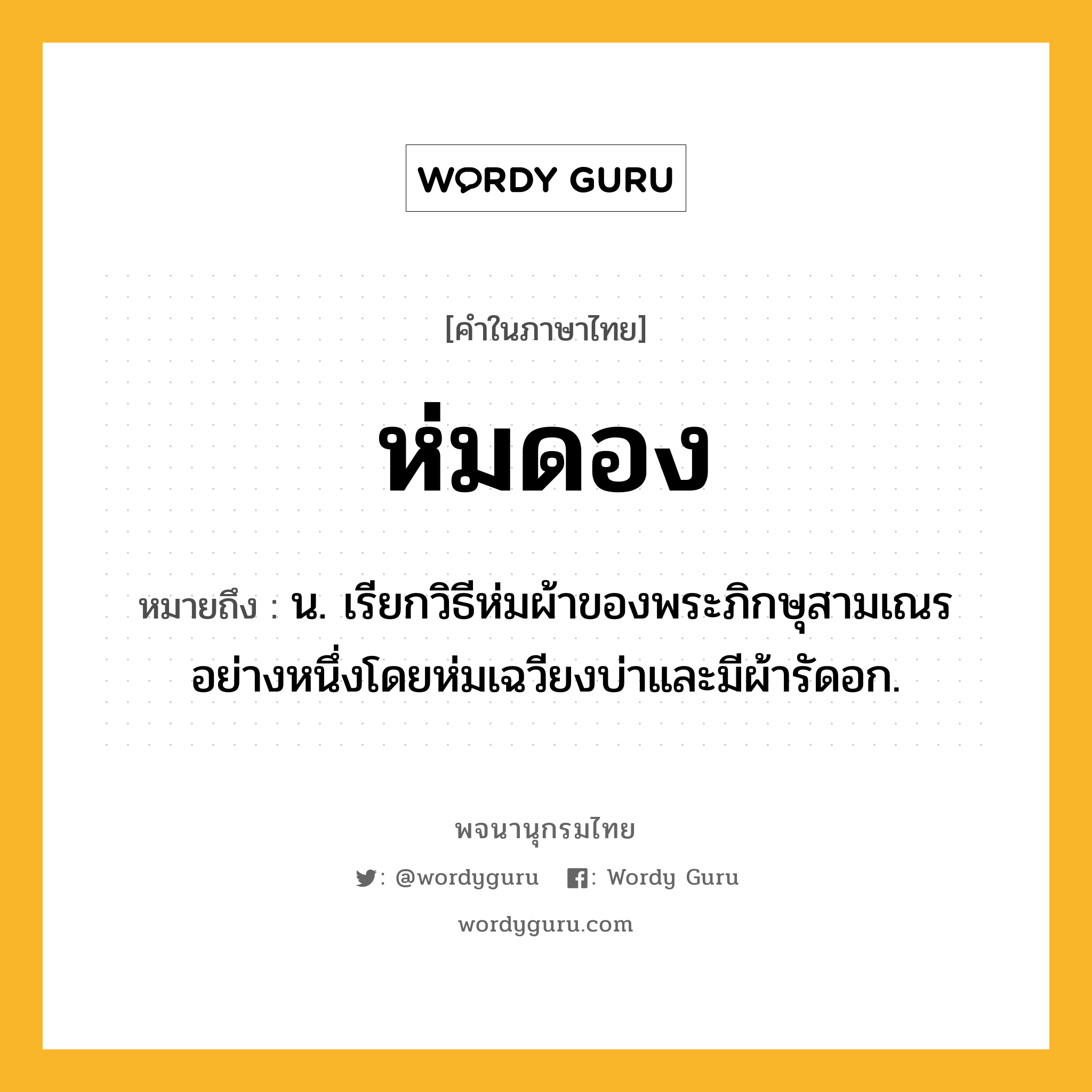 ห่มดอง ความหมาย หมายถึงอะไร?, คำในภาษาไทย ห่มดอง หมายถึง น. เรียกวิธีห่มผ้าของพระภิกษุสามเณรอย่างหนึ่งโดยห่มเฉวียงบ่าและมีผ้ารัดอก.