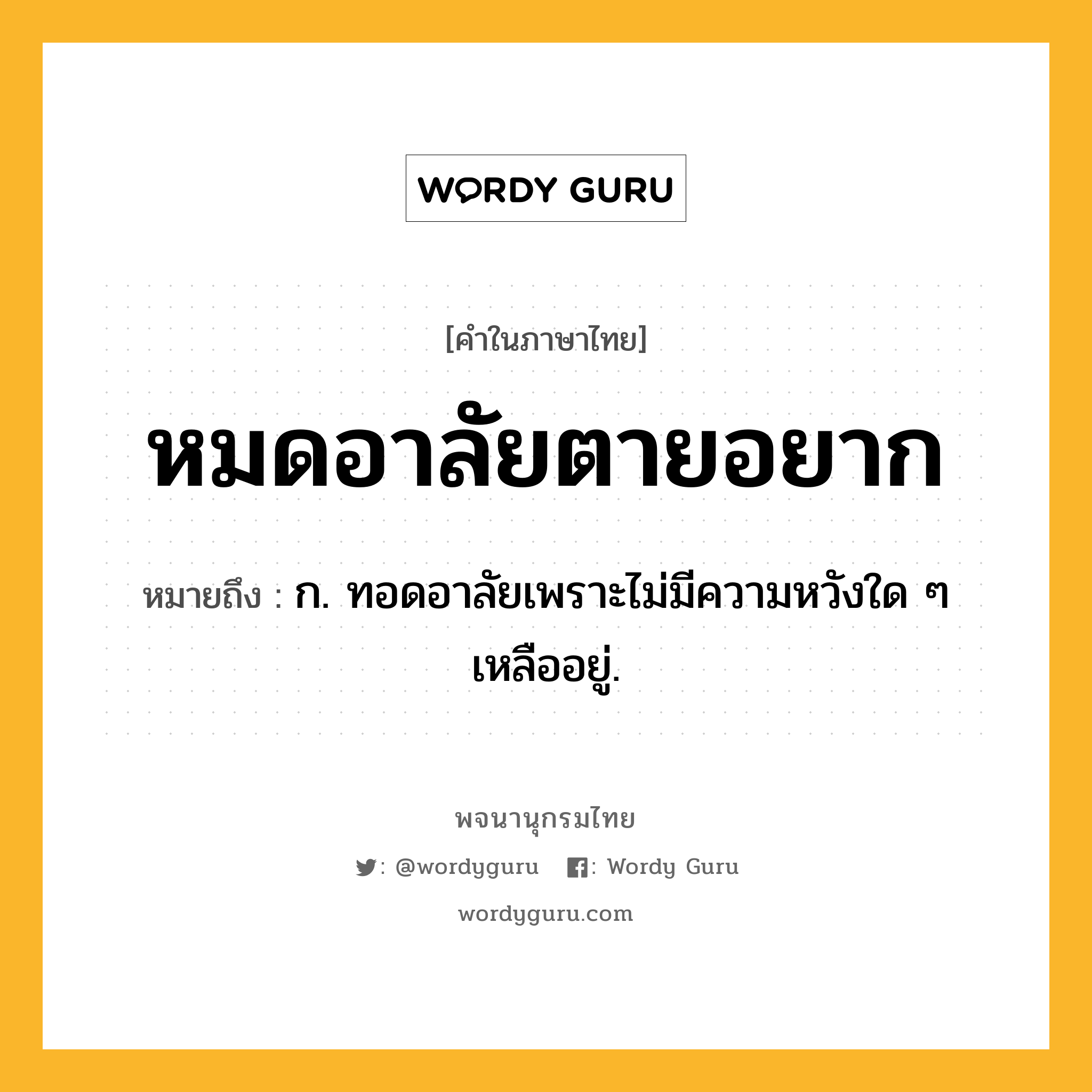 หมดอาลัยตายอยาก ความหมาย หมายถึงอะไร?, คำในภาษาไทย หมดอาลัยตายอยาก หมายถึง ก. ทอดอาลัยเพราะไม่มีความหวังใด ๆ เหลืออยู่.